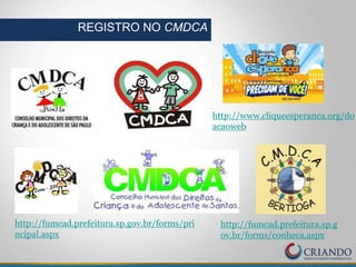 REGISTRO NO CMDCA
http://fumcad.prefeitura.sp.gov.br/forms/pri
ncipal.aspx
http://fumcad.prefeitura.sp.g
ov.br/forms/conheca.aspx
http://www.cliqueesperanca.org/do
acaoweb
 