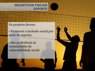 INCENTIVOS FISCAIS
ESPORTE
Os projetos devem:
 Promover a inclusão social por
meio do esporte;
 Dar preferência às
comunidades de
vulnerabilidade social
 