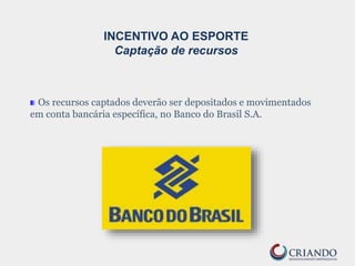 Os recursos captados deverão ser depositados e movimentados
em conta bancária específica, no Banco do Brasil S.A.
INCENTIVO AO ESPORTE
Captação de recursos
 