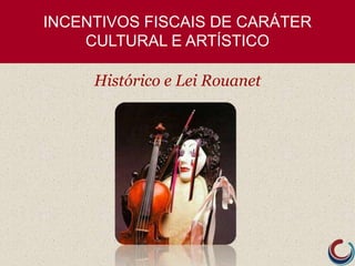 INCENTIVOS FISCAIS DE CARÁTER
CULTURAL E ARTÍSTICO
Histórico e Lei Rouanet
 