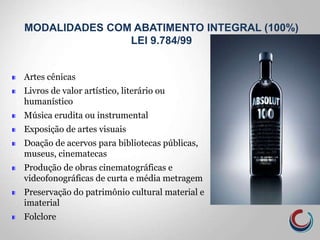 Artes cênicas
Livros de valor artístico, literário ou
humanístico
Música erudita ou instrumental
Exposição de artes visuais
Doação de acervos para bibliotecas públicas,
museus, cinematecas
Produção de obras cinematográficas e
videofonográficas de curta e média metragem
Preservação do patrimônio cultural material e
imaterial
Folclore
MODALIDADES COM ABATIMENTO INTEGRAL (100%)
LEI 9.784/99
 
