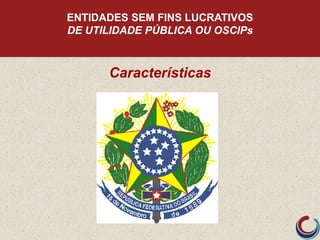 ENTIDADES SEM FINS LUCRATIVOS
DE UTILIDADE PÚBLICA OU OSCIPs
Características
 