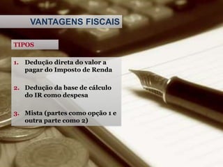 VANTAGENS FISCAIS
TIPOS
1. Dedução direta do valor a
pagar do Imposto de Renda
2. Dedução da base de cálculo
do IR como despesa
3. Mista (partes como opção 1 e
outra parte como 2)
 