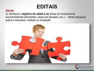 EDITAIS
DICAS
3) Verifique o objetivo do edital e as áreas de investimento
socioambiental (atividades, áreas de atuação, etc.) – Muita pesquisa
sobre a empresa, instituto ou fundação
 
