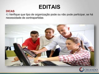 EDITAIS
DICAS
4) Verifique que tipo de organização pode ou não pode participar, se há
necessidade de contrapartidas
 