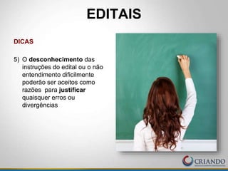 EDITAIS
DICAS
5) O desconhecimento das
instruções do edital ou o não
entendimento dificilmente
poderão ser aceitos como
razões para justificar
quaisquer erros ou
divergências
 