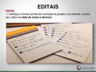 EDITAIS
DICAS
7) Verifique a forma correta de inscrição do projeto (via internet, correio,
etc.) além da data de início e término
 