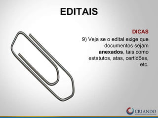 EDITAIS
DICAS
9) Veja se o edital exige que
documentos sejam
anexados, tais como
estatutos, atas, certidões,
etc.
 