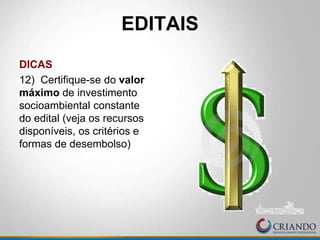 DICAS
12) Certifique-se do valor
máximo de investimento
socioambiental constante
do edital (veja os recursos
disponíveis, os critérios e
formas de desembolso)
EDITAIS
 