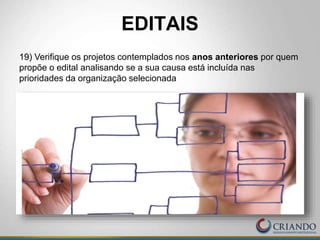 EDITAIS
19) Verifique os projetos contemplados nos anos anteriores por quem
propõe o edital analisando se a sua causa está incluída nas
prioridades da organização selecionada
 