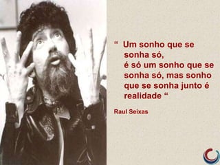 “ Um sonho que se
sonha só,
é só um sonho que se
sonha só, mas sonho
que se sonha junto é
realidade “
Raul Seixas
 