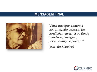 MENSAGEM FINAL
"Para navegar contra a
corrente, são necessárias
condições raras: espírito de
aventura, coragem,
perseverança e paixão."
(Nise da Silveira)
 