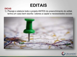 EDITAIS
DICAS
1) Planeje e elabore todo o projeto ANTES do preenchimento do edital,
tenha um caso bem escrito: valores a captar e necessidades sociais
 