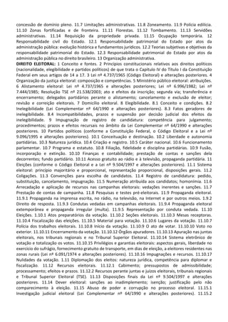 concessão de domínio pleno. 11.7 Limitações administrativas. 11.8 Zoneamento. 11.9 Polícia edilícia.
11.10 Zonas fortificadas e de fronteira. 11.11 Florestas. 11.12 Tombamento. 11.13 Servidões
administrativas. 11.14 Requisição da propriedade privada. 11.15 Ocupação temporária. 12
Responsabilidade civil do Estado. 12.1 Responsabilidade patrimonial do Estado por atos da
administração pública: evolução histórica e fundamentos jurídicos. 12.2 Teorias subjetivas e objetivas da
responsabilidade patrimonial do Estado. 12.3 Responsabilidade patrimonial do Estado por atos da
administração pública no direito brasileiro. 13 Organização administrativa.
DIREITO ELEITORAL: 1 Conceito e fontes. 2 Princípios constitucionais relativos aos direitos políticos
(nacionalidade, elegibilidade e partidos políticos) de que trata o Capítulo IV do Título I da Constituição
Federal em seus artigos de 14 a 17. 3 Lei nº 4.737/1965 (Código Eleitoral) e alterações posteriores. 4
Organização da justiça eleitoral: composição e competências. 5 Ministério público eleitoral: atribuições.
6 Alistamento eleitoral: Lei nº 4.737/1965 e alterações posteriores; Lei nº 6.996/1982; Lei nº
7.444/1985; Resolução TSE nº 21.538/2003; ato e efeitos da inscrição; segunda via; transferência e
encerramento; delegados partidários perante o alistamento; cancelamento e exclusão de eleitor;
revisão e correição eleitorais. 7 Domicílio eleitoral. 8 Elegibilidade. 8.1 Conceito e condições. 8.2
Inelegibilidade (Lei Complementar nº 64/1990 e alterações posteriores). 8.3 Fatos geradores de
inelegibilidade. 8.4 Incompatibilidades, prazos e suspensão por decisão judicial dos efeitos da
inelegibilidade. 9 Impugnação de registro de candidatura: competência para julgamento;
procedimentos; prazos e efeitos recursais no âmbito da Lei Complementar nº 64/1990 e alterações
posteriores. 10 Partidos políticos (conforme a Constituição Federal, o Código Eleitoral e a Lei nº
9.096/1995 e alterações posteriores). 10.1 Conceituação e destinação. 10.2 Liberdade e autonomia
partidárias. 10.3 Natureza jurídica. 10.4 Criação e registro. 10.5 Caráter nacional. 10.6 Funcionamento
parlamentar. 10.7 Programa e estatuto. 10.8 Filiação, fidelidade e disciplina partidárias. 10.9 Fusão,
incorporação e extinção. 10.10 Finanças e contabilidade; prestação de contas e sanções dela
decorrentes; fundo partidário. 10.11 Acesso gratuito ao rádio e à televisão, propaganda partidária. 11
Eleições (conforme o Código Eleitoral e a Lei nº 9.504/1997 e alterações posteriores). 11.1 Sistema
eleitoral: princípio majoritário e proporcional, representação proporcional, disposições gerais. 11.2
Coligações. 11.3 Convenções para escolha de candidatos. 11.4 Registro de candidatura: pedido,
substituição, cancelamento, impugnação. 11.5 Numeração atribuída aos candidatos; homonímia. 11.6
Arrecadação e aplicação de recursos nas campanhas eleitorais: vedações inerentes e sanções. 11.7
Prestação de contas de campanha. 11.8 Pesquisas e testes pré-eleitorais. 11.9 Propaganda eleitoral.
11.9.1 Propaganda na imprensa escrita, no rádio, na televisão, na Internet e por outros meios. 1.9.2
Direito de resposta. 11.9.3 Condutas vedadas em campanhas eleitorais. 11.9.4 Propaganda eleitoral
extemporânea e propaganda irregular (multa). 11.9.5 Representação por conduta vedada. 11.10
Eleições. 1.10.1 Atos preparatórios da votação. 11.10.2 Seções eleitorais. 11.10.3 Mesas receptoras.
11.10.4 Fiscalização das eleições. 11.10.5 Material para votação. 11.10.6 Lugares da votação. 11.10.7
Polícia dos trabalhos eleitorais. 11.10.8 Início da votação. 11.10.9 O ato de votar. 11.10.10 Voto no
exterior. 11.10.11 Encerramento da votação. 11.10.12 Órgãos apuradores. 11.10.13 Apuração nas juntas
eleitorais, nos tribunais regionais e no Tribunal Superior Eleitoral. 11.10.14 Sistema eletrônico de
votação e totalização os votos. 11.10.15 Privilégios e garantias eleitorais: aspectos gerais, liberdade no
exercício do sufrágio, fornecimento gratuito de transporte, em dias de eleição, a eleitores residentes nas
zonas rurais (Lei nº 6.091/1974 e alterações posteriores). 11.10.16 Impugnações e recursos. 11.10.17
Nulidades da votação. 1.11 Diplomação dos eleitos: natureza jurídica, competência para diplomar e
fiscalização. 11.12 Recursos eleitorais. 11.12.1 Cabimento; pressupostos de admissibilidade;
processamento; efeitos e prazos. 11.12.2 Recursos perante juntas e juízos eleitorais, tribunais regionais
e Tribunal Superior Eleitoral (TSE). 11.13 Disposições finais da Lei nº 9.504/1997 e alterações
posteriores. 11.14 Dever eleitoral: sanções ao inadimplemento; isenção; justificação pelo não
comparecimento à eleição. 11.15 Abuso de poder e corrupção no processo eleitoral. 11.15.1
Investigação judicial eleitoral (Lei Complementar nº 64/1990 e alterações posteriores). 11.15.2
 