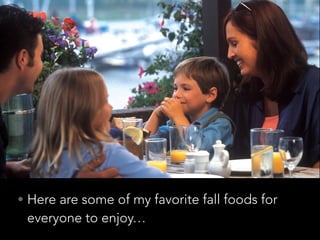 • Here are some of my favorite fall foods for
everyone to enjoy…
 