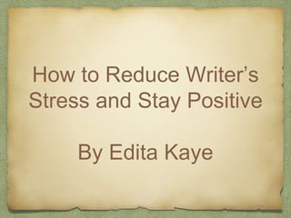 How to Reduce Writer’s 
Stress and Stay Positive 
By Edita Kaye 
 