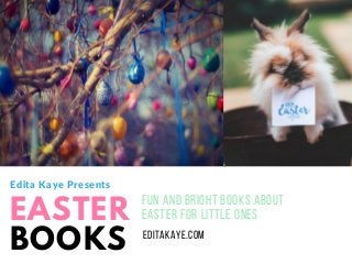 EASTER
BOOKS
FUN AND BRIGHT BOOKS ABOUT
EASTER FOR LITTLE ONES
EDITAKAYE.COM
Edita Kaye Presents
 