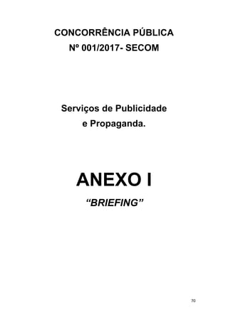 70
CONCORRÊNCIA PÚBLICA
Nº 001/2017- SECOM
Serviços de Publicidade
e Propaganda.
ANEXO I
“BRIEFING”
 