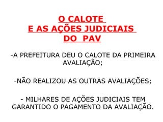O CALOTE  E AS AÇÕES JUDICIAIS  DO  PAV A PREFEITURA DEU O CALOTE DA PRIMEIRA AVALIAÇÃO; NÃO REALIZOU AS OUTRAS AVALIAÇÕES; - MILHARES DE AÇÕES JUDICIAIS TEM GARANTIDO O PAGAMENTO DA AVALIAÇÃO. 