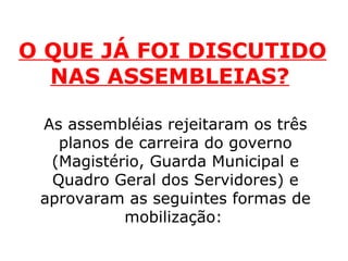 O QUE JÁ FOI DISCUTIDO NAS ASSEMBLEIAS?     As assembléias rejeitaram os três planos de carreira do governo (Magistério, Guarda Municipal e Quadro Geral dos Servidores) e aprovaram as seguintes formas de mobilização:   