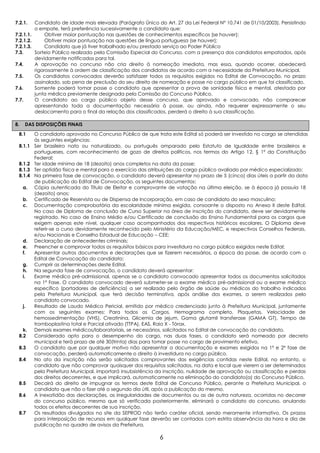 7.2.1.   Candidato de idade mais elevada (Parágrafo Único do Art. 27 da Lei Federal N° 10.741 de 01/10/2003). Persistindo
         o empate, terá preferência sucessivamente o candidato que:
7.2.1.1.      Obtiver maior pontuação nas questões de conhecimentos específicos (se houver);
7.2.1.2.      Obtiver maior pontuação nas questões de língua portuguesa (se houver);
7.2.1.3.      Candidato que já tiver trabalhado e/ou prestado serviço ao Poder Público
7.3.     Sorteio Público realizado pela Comissão Especial do Concurso, com a presença dos candidatos empatados, após
         devidamente notificados para tal.
7.4.     A aprovação no concurso não cria direito à nomeação imediata, mas essa, quando ocorrer, obedecerá
         rigorosamente à ordem de classificação dos candidatos de acordo com a necessidade da Prefeitura Municipal.
7.5.     Os candidatos convocados deverão satisfazer todos os requisitos exigidos no Edital de Convocação, no prazo
         assinalado, sob pena de preclusão do seu direito de nomeação e posse no cargo público em que foi classificado.
7.6.     Somente poderá tomar posse o candidato que apresentar a prova de sanidade física e mental, atestada por
         junta médica previamente designada pela Comissão do Concurso Público.
7.7.     O candidato ao cargo público objeto desse concurso, que aprovado e convocado, não comparecer
         apresentando toda a documentação necessária à posse, ou ainda, não requerer expressamente o seu
         deslocamento para o final da relação dos classificados, perderá o direito à sua classificação.

8.    DAS DISPOSIÇÕES FINAIS

 8.1      O candidato aprovado no Concurso Público de que trata este Edital só poderá ser investido no cargo se atendidas
          às seguintes exigências:
 8.1.1    Ser brasileiro nato ou naturalizado, ou português amparado pelo Estatuto de Igualdade entre brasileiros e
          portugueses, com reconhecimento de gozo de direitos políticos, nos termos do Artigo 12, § 1º da Constituição
          Federal;
 8.1.2    Ter idade mínima de 18 (dezoito) anos completos na data da posse;
 8.1.3    Ter aptidão física e mental para o exercício das atribuições do cargo público avaliado por médico especializado;
 8.1.4    Na primeira fase de convocação, o candidato deverá apresentar no prazo de 5 (cinco) dias úteis a partir da data
          de publicação do Edital de Convocação, os seguintes documentos:
     a.   Cópia autenticada do Título de Eleitor e comprovante de votação na última eleição, se à época já possuía 18
          (dezoito) anos;
     b.   Certificado de Reservista ou de Dispensa de Incorporação, em caso de candidato do sexo masculino;
     c.   Documentação comprobatória da escolaridade mínima exigida, consoante o disposto no Anexo II deste Edital.
          No caso de Diploma de conclusão de Curso Superior na área de inscrição do candidato, deve ser devidamente
          registrado. No caso de Ensino Médio e/ou Certificado de conclusão do Ensino Fundamental para os cargos que
          exigem apenas este nível, qualquer caso acompanhados dos respectivos históricos escolares. O Diploma deve
          referir-se a curso devidamente reconhecido pelo Ministério da Educação/MEC, e respectivos Conselhos Federais,
          e/ou Nacionais e Conselho Estadual de Educação – CEE;
     d.   Declaração de antecedentes criminais;
     e.   Preencher e comprovar todos os requisitos básicos para investidura no cargo público exigidos neste Edital;
     f.   Apresentar outros documentos e declarações que se fizerem necessários, a época da posse, de acordo com o
          Edital de Convocação do candidato;
     g.   Cumprir as determinações deste Edital.
     h.   Na segunda fase de convocação, o candidato deverá apresentar:
     i.   Exame médico pré-admissional, apenas se o candidato convocado apresentar todos os documentos solicitados
          na 1ª Fase. O candidato convocado deverá submeter-se a exame médico pré-admissional ou a exame médico
          específico (portadores de deficiência) a ser realizado pelo órgão de saúde ou médicos do trabalho indicados
          pela Prefeitura Municipal, que terá decisão terminativa, após análise dos exames, a serem realizados pelo
          candidato convocado.
     j.   Resultado de Laudo Médico Pericial, emitido por médico credenciado junto à Prefeitura Municipal, juntamente
          com os seguintes exames: Para todos os Cargos, Hemograma completo, Plaquetas, Velocidade de
          hemossedimentação (VHS), Creatinina, Glicemia de jejum, Gama glutamil transferase (GAMA GT), Tempo de
          tromboplastina total e Parcial ativado (TTPA), EAS, Raio X - Tórax.
   k.     Demais exames médicos/laboratoriais, se necessários, solicitados no Edital de convocação do candidato.
 8.2      Considerado apto para o desempenho do cargo, nas duas fases, o candidato será nomeado por decreto
          municipal e terá prazo de até 30(trinta) dias para tomar posse no cargo de provimento efetivo.
 8.3      O candidato que por qualquer motivo não apresentar a documentação e exames exigidos na 1ª e 2ª fase de
          convocação, perderá automaticamente o direito à investidura no cargo público.
 8.4      No ato da inscrição não serão solicitados comprovantes das exigências contidas neste Edital, no entanto, o
          candidato que não comprovar quaisquer dos requisitos solicitados, na data e local que vierem a ser determinados
          pela Prefeitura Municipal, importará insubsistência da inscrição, nulidade de aprovação ou classificação e perdas
          dos direitos decorrentes, e que implicará, automaticamente na eliminação do candidato(a) do Concurso Público.
 8.5      Decairá do direito de impugnar os termos deste Edital de Concurso Público, perante a Prefeitura Municipal, o
          candidato que não o fizer até o segundo dia útil, após a publicação do mesmo.
 8.6      A inexatidão das declarações, as irregularidades de documentos ou as de outra natureza, ocorridas no decorrer
          do concurso público, mesmo que só verificada posteriormente, eliminará o candidato do concurso, anulando
          todos os efeitos decorrentes de sua inscrição.
 8.7      Os resultados divulgados no site da SEPROD não terão caráter oficial, sendo meramente informativo. Os prazos
          para interposição de recursos em qualquer fase deverão ser contados com estrita observância da hora e dia de
          publicação no quadro de avisos da Prefeitura.

                                                             6
 