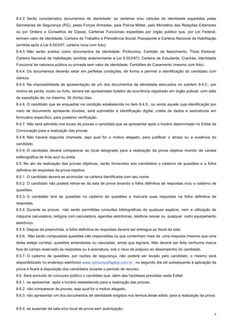 8.4.2. Serão considerados documentos de identidade: as carteiras e/ou cédulas de identidade expedidas pelas
Secretarias de Segurança (RG), pelas Forças Armadas, pela Polícia Militar, pelo Ministério das Relações Exteriores
ou por Ordens e Conselhos de Classe, Carteiras Funcionais expedidas por órgão público que, por Lei Federal,
tenham valor de identidade, Carteira de Trabalho e Previdência Social, Passaporte e Carteira Nacional de Habilitação
(emitida após a Lei 9.503/97, carteira nova com foto).
8.4.3. Não serão aceitos como documentos de identidade: Protocolos, Certidão de Nascimento, Título Eleitoral,
Carteira Nacional de Habilitação (emitida anteriormente à Lei 9.503/97), Carteira de Estudante, Crachás, Identidade
Funcional de natureza pública ou privada sem valor de identidade, Certidões de Casamento (mesmo com foto).
8.4.4. Os documentos deverão estar em perfeitas condições, de forma a permitir a identificação do candidato com
clareza.
8.4.5. Na impossibilidade de apresentação de um dos documentos de identidade elencados no subitem 8.4.2., por
motivo de perda, roubo ou furto, deverá ser apresentado boletim de ocorrência registrado em órgão policial, com data
de expedição de, no máximo, 30 (trinta) dias.
8.4.6. O candidato que se enquadrar na condição estabelecida no item 8.4.5., ou ainda aquele cuja identificação por
meio de documento apresente dúvidas, será submetido à identificação digital, coleta de dados e assinaturas em
formulário específico, para posterior verificação.
8.4.7. Não será admitido nos locais de provas o candidato que se apresentar após o horário determinado no Edital de
Convocação para a realização das provas.
8.4.8. Não haverá segunda chamada, seja qual for o motivo alegado, para justificar o atraso ou a ausência do
candidato.
8.4.9. O candidato deverá comparecer ao local designado para a realização da prova objetiva munido de caneta
esferográfica de tinta azul ou preta.
8.5. No ato da realização das provas objetivas, serão fornecidos aos candidatos o caderno de questões e a folha
definitiva de respostas da prova objetiva.
8.5.1. O candidato deverá se acomodar na carteira identificada com seu nome.
8.5.2. O candidato não poderá retirar-se da sala de prova levando a folha definitiva de respostas e/ou o caderno de
questões.
8.5.3. O candidato lerá as questões no caderno de questões e marcará suas respostas na folha definitiva de
respostas.
8.5.4. Durante as provas não serão permitidas consultas bibliográficas de qualquer espécie, nem a utilização de
máquina calculadora, relógios com calculadora, agendas eletrônicas, telefone celular ou qualquer outro equipamento
eletrônico.
8.5.5. Depois de preenchida, a folha definitiva de respostas deverá ser entregue ao fiscal da sala.
8.5.6. Não serão computadas questões não respondidas ou que contenham mais de uma resposta (mesmo que uma
delas esteja correta), questões emendadas ou rasuradas, ainda que legíveis. Não deverá ser feita nenhuma marca
fora do campo reservado às respostas ou à assinatura, sob o risco de prejuízo ao desempenho do candidato.
8.5.7. O caderno de questões, por razões de segurança, não poderá ser levado pelo candidato, o mesmo será
disponibilizado no endereço eletrônico www.concursosfaperp.com.br, no segundo dia útil subsequente a aplicação da
prova e ficará à disposição dos candidatos durante o período de recurso.
8.6. Será excluído do concurso público o candidato que, além das hipóteses previstas neste Edital:
8.6.1. se apresentar após o horário estabelecido para a realização das provas;
8.6.2. não comparecer às provas, seja qual for o motivo alegado;
8.6.3. não apresentar um dos documentos de identidade exigidos nos termos deste edital, para a realização da prova;


8.6.4. se ausentar da sala e/ou local de prova sem autorização;
                                                                                                                   8
 