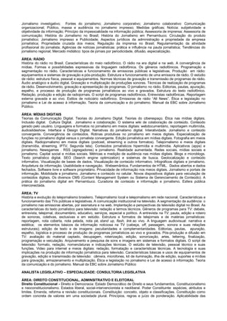 Jornalismo investigativo; Fontes do jornalismo; Jornalismo corporativo; Jornalismo colaborativo: Comunicação
organizacional; Público, massa e audiência no jornalismo impresso; Medidas gráficas; Notícia: subjetividade e
objetividade da informação; Princípio da impessoalidade na informação pública; Assessoria de imprensa; Assessoria de
comunicação; História do Jornalismo no Brasil; História do Jornalismo em Pernambuco; Circulação do produto
jornalístico; Jornalismo impresso e Publicidade; Aspectos jurídicos da administração e propriedade da empresa
jornalística; Propriedade cruzada dos meios; Regulação da imprensa no Brasil; Regulamentação da atividade
profissional do jornalista; Agências de notícias jornalísticas: prática e influência na pauta jornalística; Tendências do
jornalismo regional; Mercado midiático: tipos de jornais por periodicidade, difusão, especialização.
ÁREA: RÁDIO
História do rádio no Brasil. Características do meio radiofônico. O rádio na era digital e na web. A convergência de
mídias. Formas e possibilidades expressivas da linguagem radiofônica. Os gêneros radiofônicos. Programação e
segmentação no rádio. Características e funcionamento de emissoras públicas e legislativas. Produção em rádio:
equipamentos e sistemas de gravação e pós-produção. Estrutura e funcionamento de uma emissora de rádio. O estúdio
de rádio: estrutura física, pessoal e equipamentos. Normas técnicas de gravação e transmissão de programas de rádio.
Áudio analógico e áudio digital. Gravação e multiplicação de produções sonoras. Técnicas de realização de programas
de rádio. Desenvolvimento, gravação e apresentação de programas. O jornalismo no rádio. Editorias, pautas, apuração,
espelho, e processo de produção de programas jornalísticos ao vivo e gravados. Estrutura do texto radiofônico.
Redação, produção e edição de radiojornais. O script de programas radiofônicos. Entrevistas radiofônicas. Reportagem
externa gravada e ao vivo. Estilos de noticiário radiofônico. Emissoras de rádio “All News”. Ética e legislação no
jornalismo e Lei de acesso à informação. Teoria da comunicação e do jornalismo. Manual da EBC sobre Jornalismo
Público.
ÁREA: MÍDIAS DIGITAIS
Teorias da Comunicação Digital. Teorias do Jornalismo Digital. Teorias do ciberespaço. Ética nas mídias digitais.
Inclusão digital. Cultura Digital. Jornalismo e colaboração. O sistema wiki de colaboração de conteúdo. Conteúdo
gerado pelo usuário. Linguagens e formatos no jornalismo em meios digitais: webdocumentário, reportagem multimídia,
áudioslideshow. Interface e Design Digital. Narrativas do jornalismo digital. Interatividade. Jornalismo e conteúdo
convergente. Convergência de conteúdos. Rotinas produtivas no jornalismo em meios digitais. Especialização de
funções no jornalismo digital versus o jornalista convergente. Edição jornalística em mídias digitais. Fotografia em meios
digitais. Radiojornalismo em meios digitais (podcast, streaming e outros formatos). Telejornalismo e meios digitais
(transmídia, streaming, IPTV, Segunda tela). Conteúdos jornalísticos hipermídia e multimídia. Aplicativos (apps) e
jornalismo. Newsgames . RSS (agregadores) e jornalismo. Realidade aumentada. Redes sociais, mídias sociais e
jornalismo. Capital social e mídias sociais. Métricas e medição de audiência nas mídias digitais. Blogs e microblogs.
Texto jornalístico digital. SEO (Search engine optimization) e sistemas de busca. Geolocalização e conteúdo
informativo. Visualização de bases de dados. Visualização de conteúdo informativo. Infográficos digitais e jornalismo.
Arquitetura da informação. Usabilidade e navegação. Websemântica. Fundamentos de HTML. Dados abertos e dados
fechados. Software livre e software proprietário. Privacidade de informação nos meios digitais. Jornalismo e portais de
informação. Mobilidade e jornalismo. Jornalismo e conteúdo no celular. Novos dispositivos digitais para veiculação de
conteúdos digitais. Os diversos CMS (Content Management System ou Sistema de Gerenciamento de Conteúdo). A
prática do jornalismo digital em Pernambuco. Curadoria de conteúdo e informação e jornalismo. Esfera pública
interconectada.
ÁREA: TV
História e evolução do telejornalismo brasileiro. Telejornalismo local e telejornalismo em rede nacional. Características e
funcionamento das TVs públicas e legislativas. A comunicação institucional na televisão. A segmentação da audiência: o
jornalismo nas emissoras abertas, por assinatura e na web. Implantação e perspectivas da televisão digital no Brasil. As
características do texto jornalístico para televisão: redação e termos técnicos. Gêneros de programas para TV: debate,
entrevista, telejornal, documentário, educativo, serviços, especial e político. A entrevista na TV: pauta, edição e roteiro
de sonoras, coletivas, exclusivas e em estúdio. Estrutura e formatos de telejornais e de matérias jornalísticas:
reportagem, nota coberta, nota pelada, nota pé, stand up, flash, link ao vivo. A linguagem audiovisual: narrativa e
estética; os elementos básicos da informação noticiosa na TV (cabeça, off, passagem, sonora e suas relações
estruturais); edição de texto e de imagens: peculiaridades e complementaridades. Editorias, pautas, apuração,
espelho, logística e processo de produção de programas jornalísticos ao vivo e gravados. Pós-produção e difusão em
TV: avaliação do material captado, decupagem, roteirização, edição, sonorização, artes, lettering, finalização,
programação e veiculação. Arquivamento e pesquisa de sons e imagens em sistemas e formatos digitais. O script de
televisão: formato, redação, nomenclaturas e indicações técnicas. O estúdio de televisão, pessoal técnico e suas
funções. Video para internet e meios digitais: redação, formatação e características técnicas. A tecnologia e suas
implicações na produção de informação jornalística para televisão. Características básicas e usos de equipamentos de
gravação, edição e transmissão de televisão: câmera, microfones, kit de iluminação, ilha de edição, suportes e mídias
para gravação, armazenamento e multiplicação. Ética e legislação no jornalismo e Lei de acesso à informação. Teoria
da comunicação e do jornalismo. Manual da EBC sobre Jornalismo Público
ANALISTA LEGISLATIVO – ESPECIALIDADE: CONSULTORIA LEGISLATIVA
ÁREA: DIREITO CONSTITUCIONAL, ADMINSITRATIVO E ELEITORAL
Direito Constitucional - Direito e Democracia: Estado Democrático de Direito e seus fundamentos. Constitucionalismo
e neoconstitucionalismo. Estados liberal, social-intervencionista e neoliberal. Poder Constituinte: espécies, atributos e
limites. Emenda, reforma e revisão constitucionais. Constituição: conceito, objeto e classificações. Constituição como
ordem concreta de valores em uma sociedade plural. Princípios, regras e juízo de ponderação. Aplicabilidade das
 