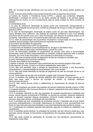 609), em envelope lacrado identificado com seu nome e CPF, não sendo aceitos pedidos por
correio.
3.2.4.2. Somente serão aceitos como comprovantes de renda os seguintes documentos:
a) Carteira de Trabalho e Previdência Social (CTPS) – páginas que contenham fotografia,
identificação e anotação de nenhum ou do último contrato de trabalho e da primeira página
subsequente em branco ou com correspondente data de saída anotada do último contrato de
trabalho;
b) contracheque atual;
c) no caso de autônomos, declaração de próprio punho dos rendimentos correspondentes a
contratos de prestação de serviço e(ou) contrato de prestação de serviços e recibo de pagamento
autônomo (RPA).
d) no caso de desempregado, declaração de próprio punho de que está desempregado, não
exerce atividade como autônomo, não participa de sociedade profissional e que a sua situação
econômica não lhe permite arcar com o valor da inscrição, sem prejuízo do sustento próprio ou de
sua família, respondendo civil e criminalmente pelo inteiro teor das afirmações.
3.2.4.3. Além da apresentação dos documentos necessários à comprovação da renda familiar, o
candidato deverá entregar cópia autenticada dos seguintes documentos:
a) documento de identidade do requerente;
b) Cadastro de Pessoa Física (CPF) do requerente;
c) comprovante de residência (conta atualizada de luz, de água ou de telefone fixo);
d) certidão de óbito de pai(s) e(ou) mantenedor(es), quando for o caso.
3.2.4.4. As informações prestadas no requerimento de isenção, bem como a documentação
apresentada, serão de inteira responsabilidade do candidato, podendo responder este, a qualquer
momento, por crime contra a fé pública, o que acarreta sua eliminação do concurso.
3.2.4.5. Não será concedida isenção de pagamento de taxa de inscrição ao candidato que:
a) omitir informações e(ou) torná-las inverídicas;
b) fraudar e(ou) falsificar documentação;
c) pleitear a isenção, sem apresentar cópia autenticada dos documentos exigidos neste edital;
d) não observar os locais, o prazo e os horários estabelecidos neste edital.
3.2.4.6. Não será permitida, após a entrega do requerimento de isenção e dos documentos
comprobatórios, a complementação da documentação, bem como revisão.
3.2.4.7. Não será aceita solicitação de isenção de pagamento de valor de inscrição via fax ou via
correio eletrônico.
3.2.4.8. Cada pedido de isenção será analisado e julgado pela Comissão Organizadora.
3.2.4.9. O resultado dos pedidos de isenção deferidos será divulgado no prazo previsto de 03
(três) dias úteis, após o término da inscrição de isentos, no endereço eletrônico
http://concurso.ifal.edu.br.
3.2.4.10. Não haverá recurso contra o indeferimento do requerimento de isenção da taxa de
inscrição.
3.2.4.11. Os candidatos que tiverem seus pedidos de isenção indeferidos deverão imprimir a GRU
no endereço eletrônico http://concurso.ifal.edu.br, e efetuar o pagamento para poder efetivar a sua
inscrição no concurso.
3.2.5. O candidato, deficiente ou não, que necessitar de condição especial para a realização das
provas, deverá requerer formalmente à COPEMA, no período da inscrição, indicando claramente
quais os recursos especiais básicos necessários, conforme modelo publicado na página do
concurso. Após esse período, a solicitação não será deferida.
3.2.6. A candidata que tiver necessidade de amamentar durante a realização das provas deverá
comunicar antecipadamente a Comissão Organizadora do Certame e levar acompanhante que
ficará em sala reservada para essa finalidade, e que será responsável pela guarda da criança.
3.2.7. A solicitação de condições especiais será atendida, segundo os critérios de viabilidade e de
razoabilidade.
3.2.8. O candidato deverá declarar, na solicitação de inscrição, que tem ciência e aceita que, caso
aprovado, deverá entregar os documentos comprobatórios dos requisitos exigidos por ocasião da
posse.
3.2.9. Não serão aceitas as solicitações de inscrição que não atenderem rigorosamente ao
estabelecido neste edital.
 