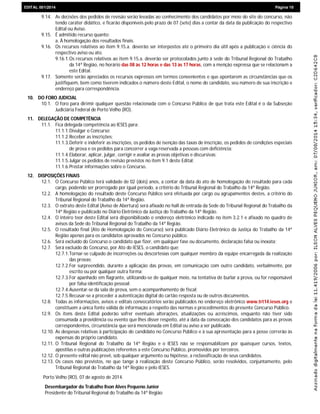 EDIEDITAL 001/2014 Página 10
9.14. As decisões dos pedidos de revisão serão levadas ao conhecimento dos candidatos por meio do site do concurso, não
tendo caráter didático, e ficarão disponíveis pelo prazo de 07 (sete) dias a contar da data da publicação do respectivo
Edital ou Aviso.
9.15. É admitido recurso quanto:
a. À homologação dos resultados finais.
9.16. Os recursos relativos ao item 9.15.a. deverão ser interpostos até o primeiro dia útil após a publicação e ciência do
respectivo aviso ou ato.
9.16.1.Os recursos relativos ao item 9.15.a. deverão ser protocolados junto à sede do Tribunal Regional do Trabalho
da 14ª Região, no horário das 08 às 12 horas e das 13 às 17 horas, com a menção expressa que se relacionam a
este Edital.
9.17. Somente serão apreciados os recursos expressos em termos convenientes e que apontarem as circunstâncias que os
justifiquem, bem como tiverem indicados o número deste Edital, o nome do candidato, seu número de sua inscrição e
endereço para correspondência.
10. DO FORO JUDICIAL
10.1. O foro para dirimir qualquer questão relacionada com o Concurso Público de que trata este Edital é o da Subseção
Judiciária Federal de Porto Velho (RO).
11. DELEGAÇÃO DE COMPETÊNCIA
11.1. Fica delegada competência ao IESES para:
11.1.1.Divulgar o Concurso;
11.1.2.Receber as inscrições;
11.1.3.Deferir e indeferir as inscrições, os pedidos de isenção das taxas de inscrição, os pedidos de condições especiais
de prova e os pedidos para concorrer a vaga reservada a pessoas com deficiência;
11.1.4.Elaborar, aplicar, julgar, corrigir e avaliar as provas objetivas e discursivas;
11.1.5.Julgar os pedidos de revisão previstos no item 9.1 deste Edital;
11.1.6.Prestar informações sobre o Concurso.
12. DISPOSIÇÕES FINAIS
12.1. O Concurso Público terá validade de 02 (dois) anos, a contar da data do ato de homologação do resultado para cada
cargo, podendo ser prorrogado por igual período, a critério do Tribunal Regional do Trabalho da 14ª Região.
12.2. A homologação do resultado deste Concurso Público será efetuada por cargo ou agrupamentos destes, a critério do
Tribunal Regional do Trabalho da 14ª Região.
12.3. O extrato deste Edital (Aviso de Abertura) será afixado no hall de entrada da Sede do Tribunal Regional do Trabalho da
14ª Região e publicado no Diário Eletrônico da Justiça do Trabalho da 14ª Região.
12.4. O inteiro teor deste Edital será disponibilizado o endereço eletrônico indicado no item 3.2.1 e afixado no quadro de
avisos da Sede do Tribunal Regional do Trabalho da 14ª Região.
12.5. O resultado final (Ato de Homologação do Concurso) será publicado Diário Eletrônico da Justiça do Trabalho da 14ª
Região apenas para os candidatos aprovados no Concurso público.
12.6. Será excluído do Concurso o candidato que fizer, em qualquer fase ou documento, declaração falsa ou inexata;
12.7. Será excluído do Concurso, por Ato do IESES, o candidato que:
12.7.1.Tornar-se culpado de incorreções ou descortesias com qualquer membro da equipe encarregada da realização
das provas;
12.7.2.For surpreendido, durante a aplicação das provas, em comunicação com outro candidato, verbalmente, por
escrito ou por qualquer outra forma;
12.7.3.For apanhado em flagrante, utilizando-se de qualquer meio, na tentativa de burlar a prova, ou for responsável
por falsa identificação pessoal;
12.7.4.Ausentar-se da sala de prova, sem o acompanhamento de fiscal;
12.7.5.Recusar-se a proceder a autenticação digital do cartão resposta ou de outros documentos.
12.8. Todas as informações, avisos e editais convocatórios serão publicados no endereço eletrônico www.trt14.ieses.org e
constituem a única fonte válida de informação a respeito das normas e procedimentos do presente Concurso Público.
12.9. Os itens deste Edital poderão sofrer eventuais alterações, atualizações ou acréscimos, enquanto não tiver sido
consumada a providência ou evento que lhes disser respeito, até a data da convocação dos candidatos para as provas
correspondentes, circunstância que será mencionada em Edital ou aviso a ser publicado.
12.10. As despesas relativas à participação do candidato no Concurso Público e à sua apresentação para a posse correrão às
expensas do próprio candidato.
12.11. O Tribunal Regional do Trabalho da 14ª Região e o IESES não se responsabilizam por quaisquer cursos, textos,
apostilas e outras publicações referentes a este Concurso Público, promovidos por terceiros.
12.12. O presente edital não prevê, sob qualquer argumento ou hipótese, a reclassificação de seus candidatos.
12.13. Os casos não previstos, no que tange à realização deste Concurso Público, serão resolvidos, conjuntamente, pelo
Tribunal Regional do Trabalho da 14ª Região e pelo IESES.
Porto Velho (RO), 07 de agosto de 2014.
Desembargador do Trabalho Ilson Alves Pequeno Junior
Presidente do Tribunal Regional do Trabalho da 14ª Região
 
