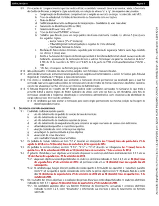 EDIEDITAL 001/2014 Página 8
8.9. Por ocasião do comparecimento à perícia medica oficial, o candidato nomeado deverá apresentar, ainda, à Secretaria
de Gestão de Pessoas, o original e cópia autenticada, em relação às alíneas “a” a “g”, dos seguintes documentos:
a. Comprovação de Escolaridade, compatível com o exigido ao exercício do cargo, reconhecido pelo MEC;
b. Prova de estado civil: Certidão de Nascimento ou Casamento com averbações;
c. Título de Eleitor;
d. Certificado de Reservista ou Dispensa de Incorporação – Candidatos do sexo masculino;
e. Documento de Identificação (RG ou CNH);
f. Cadastro de Pessoa Física – CPF;
g. Prova de Inscrição PIS/PASEP, se houver;
h. Certidões para fins de posse em cargo público dos locais onde tenha residido nos últimos 5 (cinco) anos
dos seguintes órgãos:
- Justiça Federal (1ª e 2ª Instância);
- Tribunal Regional Eleitoral (quitação e negativa de crime eleitoral);
- Distribuidor Criminal do Estado.
i. Atestado de Antecedentes Criminais, expedido pela Secretaria de Segurança Pública, onde haja residido
nos últimos 5 (cinco) anos;
j. Recibo e Declaração de Imposto de Renda apresentada à Secretaria da Receita Federal; ou no caso de não
declarante, apresentação da declaração de bens e valores firmada por ele próprio, nos termos da lei n.º
8.730, de 10 de novembro de 1993, Lei nº 8.429, de 2 de junho de 1992 e Instrução Normativa nº 05/94 –
TCU;
k. Foto 3x4, em arquivo, no formato jpeg ou similar.
8.10. Não serão aceitos protocolos dos documentos exigidos, nem fotocópias não autenticadas.
8.11. Além da documentação acima mencionada poderão ser exigidos outros formulários, a serem fornecidos pelo Tribunal
Regional do Trabalho da 14ª Região, à época da nomeação.
8.12. Fica ciente o candidato habilitado que aceitando a nomeação deverá permanecer na localidade para a qual for
nomeado, não sendo apreciados pedidos de remoção antes de decorridos 36 (trinta e seis) meses do efetivo exercício,
exceto nas situações prescritas em lei ou por interesse da Administração.
8.13. O Tribunal Regional do Trabalho da 14ª Região poderá ceder candidatos aprovados no Concurso de que trata o
presente Edital a outros órgãos do Poder Judiciário da União, com sede no Acre ou em Rondônia, para fins de
nomeação, obedecida a respectiva classificação e conveniência administrativa, com observância da identidade do
cargo e do expresso interesse do candidato.
8.13.1.O candidato que não aceitar a nomeação para outro órgão permanecerá na mesma posição na listagem de
classificação do Concurso.
9. DOS PEDIDOS DE REVISÃO E DOS RECURSOS
9.1. É admitido pedido de revisão quanto:
a. Ao não deferimento do pedido de isenção da taxa de inscrição;
b. Ao não deferimento de inscrição;
c. Ao não deferimento de condições especiais de prova;
d. Ao não deferimento do enquadramento para concorrer as vagas reservadas às pessoas com deficiência;
e. À formulação das questões e respectivos quesitos;
f. À opção considerada como certa na prova objetiva;
g. À contagem de pontos atribuída à prova objetiva;
h. À correção da prova discursiva;
i. Aos resultados finais do Concurso Público.
9.2. Os pedidos de revisão relativos ao item “9.1.a” deverão ser interpostos das 9 (nove) horas de quinta-feira, 21 de
agosto de 2014 até as 18 (dezoito) horas de sexta-feira, 22 de agosto de 2014.
9.3. Os pedidos de revisão relativos ao item “9.1.b”, “9.1.c” e “9.1.d” deverão ser interpostos das 9 (nove) horas de
quinta-feira, 18 de setembro de 2014 até as 18 (dezoito) horas de sexta-feira, 19 de setembro de 2014.
9.4. O gabarito oficial das provas objetivas será tornado disponível no endereço eletrônico indicado no item 3.2.1, até as
10 (dez) horas de segunda-feira, 29 de setembro de 2014.
9.4.1. As provas objetivas serão disponibilizadas no endereço eletrônico indicado no item 3.2.1, até as 10 (dez) horas
de segunda-feira, 29 de setembro de 2014, ali permanecendo até as 18 (dezoito) horas do segundo dia útil
subseqüente.
9.4.2. O candidato que desejar interpor pedido de revisão quanto à formulação das questões e respectivos quesitos
(item 9.1.e) ou quanto à opção considerada como certa na prova objetiva (item 9.1.f) deverá fazê-lo a partir
das 10 (dez) horas de segunda-feira, 29 de setembro de 2014 até as 18 (dezoito) horas de quarta-feira, 1 de
outubro de 2014.
9.5. Os resultados das provas objetivas e a avaliação das provas discursivas serão disponibilizados no endereço eletrônico
indicado no item 3.2.1, após as 18 (dezoito) horas de quarta-feira, 29 de outubro de 2014.
9.5.1. Os candidatos poderão obter seu Boletim Preliminar de Desempenho, acessando o endereço eletrônico
indicado no item 3.2.1, ícone “Resultados” e informando sua inscrição e data de nascimento, no formato
solicitado.
 