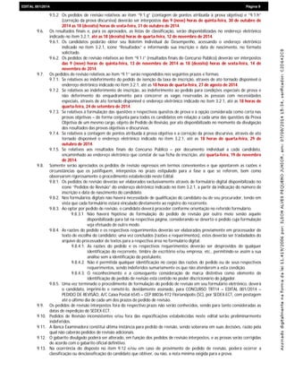 EDIEDITAL 001/2014 Página 9
9.5.2. Os pedidos de revisão relativos ao item “9.1.g” (contagem de pontos atribuída à prova objetiva) e “9.1.h”
(correção da prova discursiva) deverão ser interpostos das 9 (nove) horas de quinta-feira, 30 de outubro de
2014 as 18 (dezoito) horas de sexta-feira, 31 de outubro de 2014.
9.6. Os resultados finais e, para os aprovados, as listas de classificação, serão disponibilizadas no endereço eletrônico
indicado no item 3.2.1, até as 18 (dezoito) horas de quarta-feira, 12 de novembro de 2014.
9.6.1. Os candidatos poderão obter seu Boletim Individual de Desempenho, acessando o endereço eletrônico
indicado no item 3.2.1, ícone “Resultados” e informando sua inscrição e data de nascimento, no formato
solicitado.
9.6.2. Os pedidos de revisão relativos ao item “9.1.i” (resultados finais do Concurso Público) deverão ser interpostos
das 9 (nove) horas de quinta-feira, 13 de novembro de 2014 as 18 (dezoito) horas de sexta-feira, 14 de
novembro de 2014.
9.7. Os pedidos de revisão relativos ao item “9.1” serão respondidos nos seguintes prazos e formas:
9.7.1. Se relativos ao indeferimento do pedido de isenção da taxa de inscrição, através de ato tornado disponível o
endereço eletrônico indicado no item 3.2.1, até as 18 horas de quarta-feira, 27 de agosto de 2014.
9.7.2. Se relativos ao indeferimento de inscrição, ao indeferimento ao pedido para condições especiais de prova e
não deferimento do enquadramento para concorrer as vagas reservadas às pessoas com necessidades
especiais, através de ato tornado disponível o endereço eletrônico indicado no item 3.2.1, até as 18 horas de
quarta-feira, 24 de setembro de 2014.
9.7.3. Se relativos à formulação das questões e respectivos quesitos de prova e à opção considerada como certa nas
provas objetivas – de forma conjunta para todos os candidatos em relação a cada uma das questões da Prova
Objetiva de um mesmo cargo, objeto de Pedido de Revisão, por ato disponibilizado no momento da divulgação
dos resultados das provas objetivas e discursivas.
9.7.4. Se relativos a contagem de pontos atribuída à prova objetiva e a correção da prova discursiva, através de ato
tornado disponível o endereço eletrônico indicado no item 3.2.1, até as 18 horas de quarta-feira, 29 de
outubro de 2014.
9.7.5. Se relativos aos resultados finais do Concurso Público – por documento individual a cada candidato,
encaminhado ao endereço eletrônico que constar de sua ficha de inscrição, até quarta-feira, 19 de novembro
de 2014.
9.8. Somente serão apreciados os pedidos de revisão expressos em termos convenientes e que apontarem as razões e
circunstâncias que os justifiquem, interpostos no prazo estipulado para a fase a que se referem, bem como
observarem rigorosamente o procedimento estabelecido neste Edital.
9.8.1. Os pedidos de revisão deverão ser elaborados exclusivamente através de formulário digital disponibilizado no
ícone “Pedidos de Revisão” do endereço eletrônico indicado no item 3.2.1, a partir da indicação do número de
inscrição e data de nascimento do candidato.
9.8.2. Nos formulários digitais não haverá necessidade de qualificação do candidato ou de seu procurador, tendo em
vista que cada formulário estará vinculado diretamente ao registro do recorrente.
9.8.3. Ao optar por pedido de revisão, o candidato deverá proceder conforme orientação no referido formulário.
9.8.3.1 Não haverá hipótese de formulação do pedido de revisão por outro meio senão aquele
disponibilizado para tal na respectiva página, considerando-se deserto o pedido cuja formulação
seja efetuado de outro modo.
9.8.4. As razões do pedido e os respectivos requerimentos deverão ser elaborados previamente em processador de
texto de escolha do candidato; uma vez concluídos (razões e requerimentos), estes deverão ser trasladados do
arquivo do processador de textos para a respectiva área no formulário digital.
9.8.4.1. As razões do pedido e os respectivos requerimentos deverão ser desprovidos de qualquer
identificação do recorrente, timbre de escritório e/ou empresa, etc., permitindo-se assim a sua
análise sem a identificação do postulante.
9.8.4.2. Não é permitida qualquer identificação no corpo das razões do pedido ou de seus respectivos
requerimentos, sendo indeferidos sumariamente os que não atenderem a esta condição.
9.8.4.3. O reconhecimento e a consequente consideração de marca distintiva como elemento de
identificação do pedido de revisão está contido no poder discricionário do julgador.
9.8.5. Uma vez terminado o procedimento de formulação do pedido de revisão em seu formulário eletrônico, deverá
o candidato, imprimi-lo e remetê-lo, devidamente assinado, para CONCURSO TRT14 – EDITAL 001/2014 –
PEDIDO DE REVISÃO, A/C Caixa Postal 6545 – CEP 88036-972 Florianópolis (SC), por SEDEX-ECT, com postagem
até o último dia de cada um dos prazos de pedido de revisão.
9.9. Os pedidos de revisão interpostos fora do respectivo prazo não serão conhecidos, sendo para tanto consideradas as
datas de expedição do SEDEX-ECT.
9.10. Pedidos de Revisão inconsistentes e/ou fora das especificações estabelecidas neste edital serão preliminarmente
indeferidos.
9.11. A Banca Examinadora constitui última instância para pedido de revisão, sendo soberana em suas decisões, razão pela
qual não caberão pedidos de revisão adicionais.
9.12. O gabarito divulgado poderá ser alterado, em função dos pedidos de revisão interpostos, e as provas serão corrigidas
de acordo com o gabarito oficial definitivo.
9.13. Na ocorrência do disposto no item 9.12 e/ou em caso de provimento de pedido de revisão, poderá ocorrer a
classificação ou desclassificação do candidato que obtiver, ou não, a nota mínima exigida para a prova.
 