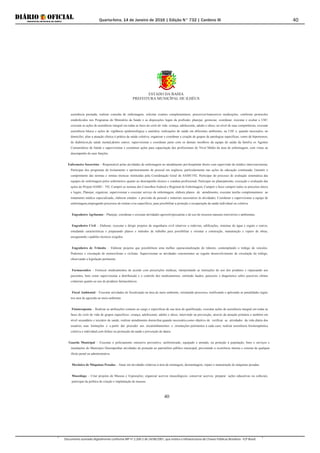 Quarta-feira, 14 de Janeiro de 2016 | Edição N° 732 | Cardeno III
Documento assinado digitalmente conforme MP nº 2.200-2 de 24/08/2001, que institui a Infraestrutura de Chaves Públicas Brasileira - ICP-Brasil.
40
ESTADO DA BAHIA
PREFEITURA MUNICÍPAL DE ILHÉUS
40
assistência prestada; realizar consulta de enfermagem, solicitar exames complementares, prescrever/transcrever medicações, conforme protocolos
estabelecidos nos Programas do Ministério da Saúde e as disposições legais da profissão; planejar, gerenciar, coordenar, executar e avaliar a USF;
executar as ações de assistência integral em todas as fases do ciclo de vida: criança, adolescente, adulto e idoso; no nível de suas competências, executar
assistência básica e ações de vigilância epidemiológica e sanitária; realizações de saúde em diferentes ambientes, na USF e, quando necessário, no
domicílio; aliar a atuação clínica à prática da saúde coletiva; organizar e coordenar a criação de grupos de patologias específicas, como de hipertensos,
de diabéticos,de saúde mental,dentre outros; supervisionar e coordenar junto com os demais membros da equipe de saúde da família os Agentes
Comunitários de Saúde e supervisionar e coordenar ações para capacitação dos profissionais de Nível Médio da área de enfermagem, com vistas ao
desempenho de suas funções.
Enfermeiro Socorrista – Responsável pelas atividades de enfermagem no atendimento pré-hospitalar direto com supervisão do médico intervencionista;
Participar dos programas de treinamento e aprimoramento de pessoal em urgência, particularmente nas ações de educação continuada; Garantir o
cumprimento das normas e rotinas técnicas instituídas pela Coordenação Geral do SAMU192; Participar do processo de avaliação sistemática das
equipes de enfermagem pelos enfermeiros quanto ao desempenho técnico e conduta profissional; Participar no planejamento, execução e avaliação das
ações do Projeto SAMU– 192; Cumprir as normas dos Conselhos Federal e Regional de Enfermagem; Cumprir e fazer cumprir todos os preceitos éticos
e legais; Planejar, organizar, supervisionar e executar serviço de enfermagem, elabora planos de atendimento, executar tarefas complementares ao
tratamento médico especializado, elaborar estudos e previsão de pessoal e materiais necessários às atividades; Coordenar e supervisionar a equipe de
enfermagem,empregando processos de rotinas e/ou específicos, para possibilitar a proteção e recuperação da saúde individual ou coletiva.
Engenheiro Agrônomo – Planejar, coordenar e executar atividades agrossilvipecuárias e do uso de recursos naturais renováveis e ambientais.
Engenheiro Civil – Elaborar, executar e dirigir projetos de engenharia civil relativos a rodovias, edificações, sistemas de água e esgoto e outros,
estudando características e preparando planos e métodos de trabalho para possibilitar e orientar a construção, manutenção e reparo de obras,
assegurando s padrões técnicos exigidos.
Engenheiro de Trânsito – Elaborar projetos que possibilitem uma melhor operacionalização do trânsito, contemplando o tráfego de veículos.
Pedestres e circulação de motociclistas e ciclistas. Supervisionar as atividades concernentes ao regular desenvolvimento de circulação do tráfego,
observando a legislação pertinente.
Farmaceutico – Fornecer medicamentos de acordo com prescrições médicas, interpretando as instruções de uso dos produtos e repassando aos
pacientes, bem como supervisionar a distribuição e o controle dso medicamentos, emitindo laudos, pareceres e diagnóstico sobre possíveis efeitos
colaterais quanto ao uso de produtos farmacêuticos.
Fiscal Ambiental – Executar atividades de fiscalização na área de meio ambiente, orientando processos, notificando e aplicando as penalidades legais
nos atos de agressão ao meio ambiente.
Fisioterapeuta – Realizar as atribuições comuns ao cargo e específicas de sua área de qualificação; executar ações de assistência integral em todas as
fases do ciclo de vida de grupos específicos: criança, adolescente, adulto e idoso, intervindo na prevenção, através da atenção primária e também em
nível secundário e terciário de saúde; realizar atendimento domiciliar,quando necessário,como objetivo de verificar as atividades da vida diária dos
usuários, suas limitações e a partir daí proceder aos encaminhamentos e orientações pertinentes à cada caso; realizar assistência fisioterapêutica
coletiva e individual,com ênfase na promoção da saúde e prevenção de danos.
Guarda Municipal – Executar o policiamento ostensivo preventivo, uniformizado, equipado e armado, na proteção à população, bens e serviços e
instalações do Município Desempenhar atividades de proteção ao patrimônio público municipal, prevenindo a ocorrência interna e externa de qualquer
ilícito penal ou administrativa.
Mecânico de Máquinas Pesadas – Atuar em atividades relativas à área de montagem, desmontagem, reparo e manutenção de máquinas pesadas.
Museólogo – Criar projetos de Museus e Exposições; organizar acervos museológicos; conservar acervos; preparar ações educativas ou culturais,
participar da política de criação e implantação de museus.
 