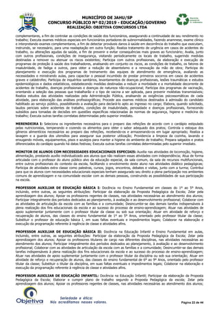 MUNICÍPIO DE JAHU/SP
CONCURSO PÚBLICO Nº 02/2019 - EDUCAÇÃO/GOVERNO
REALIZAÇÃO: OBJETIVA CONCURSOS LTDA
Página 22 de 44
complementares, a fim de controlar as condições de saúde dos funcionários, assegurando a continuidade de seu rendimento no
trabalho; Executa exames médicos especiais em funcionários portadores de subnormalidades, fazendo anamnese, exame clínico
e interpretando exames complementares, a fim de detectar prováveis danos à saúde em decorrência do trabalho que executam,
instruindo, se necessário, para uma readaptação em outra função; Realiza tratamento de urgência em casos de acidentes do
trabalho, ou alterações agudas da saúde, a fim de prevenir e evitar consequências mais graves ao funcionário; Avalia, junto
com outros profissionais, condições de insegurança, visitando periodicamente os locais de trabalho, sugerindo medidas
destinadas a remover ou atenuar os riscos existentes; Participa com outros profissionais, da elaboração e execução de
programas de proteção à saúde dos trabalhadores, analisando em conjunto os riscos, as condições de trabalho, os fatores de
insalubridade, de fadiga e outros, para obter a redução de absenteísmo e a renovação da mão de obra; Participa do
planejamento e execução dos programas de treinamento das equipes de atendimento de emergência, avaliando as
necessidades e ministrando aulas, para capacitar o pessoal incumbido de prestar primeiros socorros em casos de acidentes
graves e catástrofes; Participa de inquéritos sanitários, levantamentos de doenças profissionais, lesões traumáticas e estudos
epidemiológicos e dados estatísticos, estabelecendo medidas destinadas a reduzir a morbidade e a mortalidade decorrente de
acidentes de trabalho, doenças profissionais e doenças de natureza não-ocupacional; Participa dos programas de vacinação,
orientando a seleção das pessoas que trabalharão e o tipo de vacina a ser aplicada, para prevenir moléstias transmissíveis;
Realiza estudos das atividades realizadas pela Administração Pública, analisando as exigências psicossomáticas de cada
atividade, para elaboração das análises profissiográficas; Procede aos exames médicos destinados à admissão do candidato
habilitado ao serviço público, possibilitando a avaliação para declará-lo apto ao ingresso no cargo; Elabora, quando solicitado,
laudos periciais sobre acidentes de trabalho, condições de insalubridade, penosidade e doenças profissionais, fornecendo
subsídios para tomadas de decisões em questões específicas relacionadas às normas de segurança, higiene e medicina do
trabalho; Executa outras tarefas correlatas determinadas pelo superior imediato.
MERENDEIRA I: Seleciona os ingredientes necessários para o preparo das refeições de acordo com o cardápio estipulado
pelas nutricionistas, temperando e cozendo os alimentos para obter o sabor adequado dos pratos; Controla o estoque dos
gêneros alimentícios necessários ao preparo das refeições, recebendo-os e armazenando-os em lugar apropriado; Realiza a
lavagem e a guarda dos utensílios para assegurar sua posterior utilização; Providencia a limpeza da cozinha, lavando e
enxugando móveis, equipamentos, pisos e azulejos para manter a higiene do ambiente de trabalho; Prepara salgados e pratos
diferenciados do cardápio quando há datas festivas; Executa outras tarefas correlatas determinadas pelo superior imediato.
MONITOR DE ALUNOS COM NECESSIDADES EDUCACIONAIS ESPECIAIS: Auxilia nas atividades de locomoção, higiene,
alimentação, prestando auxílio individualizado aos alunos que não realizam essas atividades com independência; Atua de forma
articulada com o professor do aluno público alvo da educação especial, da sala comum, da sala de recursos multifuncionais,
entre outros profissionais do contexto da escola, facilitando o envolvimento deste aluno nas atividades didático pedagógicas;
Participa de atividades extra classe como palestras, cursos, jogos, encontros, debates e visitas, junto com a turma; Contribui
para que os alunos com necessidades educacionais especiais tenham assegurado seu direito a plena participação nos ambientes
comuns de aprendizagem e na comunidade escolar com as demais pessoas, construindo as possibilidades de sua participação
na escola.
PROFESSOR AUXILIAR DE EDUCAÇÃO BÁSICA I: Docência no Ensino Fundamental em classes do 1º ao 5º Anos,
incluindo, entre outras, as seguintes atribuições: Participar da elaboração da Proposta Pedagógica da Escola; Zelar pela
aprendizagem dos alunos; Apoiar os professores regentes de classes, nas atividades necessárias ao atendimento dos alunos;
Participar integralmente dos períodos dedicados ao planejamento, à avaliação e ao desenvolvimento profissional; Colaborar com
as atividades de articulação da escola com as famílias e a comunidade; Desincumbir-se das demais tarefas indispensáveis à
plena realização dos fins educacionais da escola e ao sucesso do processo de ensino-aprendizagem; Atuar nas atividades de
apoio suplementar juntamente com o professor titular da classe ou sob sua orientação; Atuar em atividade de reforço e
recuperação de alunos, das classes do ensino fundamental de 1º ao 5º Anos, orientado pelo professor titular da classe;
Substituir o professor de educação básica I, em suas faltas eventuais e impedimentos legais; Colaborar na elaboração e
execução da programação referente à regência de classe e atividades afins.
PROFESSOR AUXILIAR DE EDUCAÇÃO BÁSICA II: Docência na Educação Infantil e Ensino Fundamental em aulas,
incluindo, entre outras, as seguintes atribuições: Participar da elaboração da Proposta Pedagógica da Escola; Zelar pela
aprendizagem dos alunos; Apoiar os professores titulares de cargo nas diferentes disciplinas, nas atividades necessárias ao
atendimento dos alunos; Participar integralmente dos períodos dedicados ao planejamento, à avaliação e ao desenvolvimento
profissional; Colaborar com as atividades de articulação da escola com as famílias e a comunidade; Desincumbir-se das demais
tarefas indispensáveis à plena realização dos fins educacionais da escola e ao sucesso do processo de ensino-aprendizagem;
Atuar nas atividades de apoio suplementar juntamente com o professor titular da disciplina ou sob sua orientação; Atuar em
atividade de reforço e recuperação de alunos, das classes do ensino fundamental de 6º ao 9º Anos, orientado pelo professor
titular da classe; Substituir o titular da disciplina, em suas faltas eventuais e impedimentos legais; Colaborar na elaboração e
execução da programação referente à regência de classe e atividades afins.
PROFESSOR AUXILIAR DE EDUCAÇÃO INFANTIL: Docência na Educação Infantil; Participar da elaboração da Proposta
Pedagógica da Escola; Elaborar e cumprir plano de trabalho segundo a Proposta Pedagógica da escola; Zelar pela
aprendizagem dos alunos; Apoiar os professores regentes de classes, nas atividades necessárias ao atendimento dos alunos;
 