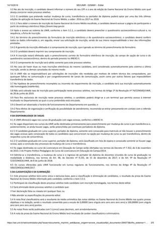 14/10/2019 SEI/UNIR - 0256681 - Edital
https://sei.unir.br/sei/controlador.php?acao=documento_imprimir_web&acao_origem=arvore_visualizar&id_documento=284073&infra_sistema=1… 2/5
3.3 No ato da inscrição, o candidato deverá informar o número do seu CPF e o ano de edição do Exame Nacional do Ensino Médio com qual
deseja concorrer neste processo sele vo.
3.3.1 O candidato que pretende realizar mudança de curso, transferência ou portador de diploma poderá optar por uma das três úl mas
edições de aplicação do Exame Nacional do Ensino Médio, a saber: 2016 ou 2017 ou 2018.
3.3.1.1 Para obter o número de inscrição do Exame Nacional do Ensino Médio escolhido, o candidato deverá acessar a página do par cipante a
par r do endereço eletrônico h ps://enem.inep.gov.br.
3.4 Após o acesso ao sistema da UNIR, conforme o item 3.1.1, o candidato deverá preencher o ques onário socioeconômico-cultural e, na
sequência, a ﬁcha de inscrição.
3.4.1 Ao término do preenchimento do formulário de inscrição eletrônico e do ques onário socioeconômico, o candidato deverá conferir
todos os dados informados e, em seguida, enviar sua solicitação de inscrição, sendo de sua inteira responsabilidade o teor das informações
prestadas.
3.4.2 A garan a da inscrição efe vada é o comprovante de inscrição, que é gerado ao término do preenchimento do formulário.
3.4.3 O candidato deverá imprimir seu comprovante de inscrição.
3.4.4 A inscrição estará efe vada após o preenchimento correto do formulário eletrônico de inscrição, do campo de opção de curso e do
ques onário socioeconômico, dentro do período previsto no ANEXO II.
3.4.5 O comprovante de inscrição será válido somente para este processo sele vo.
3.5 No caso de haver duas ou mais inscrições eletrônicas do mesmo candidato, será considerada automa camente pelo sistema a úl ma
inscrição, sendo as demais canceladas do mesmo modo.
3.6 A UNIR não se responsabilizará por solicitações de inscrições não recebidas por mo vos de ordem técnica dos computadores, por
quaisquer falhas na comunicação e por conges onamento de canais de comunicação, assim como por outros fatores que impossibilitem
transferência de dados.
3.7 Na hipótese de preenchimento incompleto ou incorreto do requerimento de inscrição, o candidato terá sua inscrição automa camente
não homologada (indeferida).
3.8 Não será cobrada taxa de inscrição para par cipação neste processo sele vo, nos termos do Ar go 1º da Resolução nº 74/CONSAD/UNIR,
de 28 de junho de 2019.
3.9 Para ﬁns exclusivos de inscrição neste processo sele vo, o candidato poderá dirigir-se a um terminal que permita acesso à internet
localizado no Departamento ao qual o curso pretendido está vinculado.
3.9.1 Deverá ser observado o horário de funcionamento do Departamento em questão; e
3.9.2 Para efeitos de organização e veriﬁcação da possibilidade de atendimento, recomenda-se entrar previamente em contato com o referido
Departamento.
4 DA DISPONIBILIDADE DE VAGAS
4.1 A UNIR oferecerá vagas nos cursos de graduação com vagas ociosas, conforme o ANEXO III.
4.2 As vagas disponíveis nos cursos da UNIR serão des nadas primeiramente para preenchimento por mudança de curso e por transferência e,
posteriormente, se ainda houver vagas, serão preenchidas por eventuais portadores de diploma.
4.2.1 O candidato graduado em curso superior, portador de diploma, somente será convocado para matrícula se não houver o preenchimento
das vagas ociosas após convocação de todos os candidatos que concorreram na opção por mudança de curso ou por transferência, dentro do
respec vo curso de concorrência.
4.2.2 O candidato graduado em curso superior, portador de diploma, será classiﬁcado em lista de espera e convocado somente se houver vaga
ociosa, após a conclusão dos processos de mudança de curso e transferência.
4.3 As vagas des nadas ao curso de Licenciatura em Educação do Campo serão ofertadas nos termos do Decreto nº 7.352, de 4 de novembro
de 2010; e do Projeto Polí co Pedagógico do Curso de Licenciatura em Educação do Campo/2014.
4.4 Admite-se a transferência, a mudança de curso e o ingresso de portador de diploma de discentes oriundos de curso de graduação na
modalidade à distância, nos termos do Art. 98, do Decreto nº 9.235, de 15 de dezembro de 2017; e do Art. 9º da Resolução nº
523/CONSEA/UNIR, de 8 de junho de 2018.
4.5 Os cursos oferecidos pela UNIR funcionarão em turnos regulares de funcionamento, nos termos do Ar go 4º da Resolução nº
500/CONSEA/UNIR/2017.
5 DA CLASSIFICAÇÃO E DA ELIMINAÇÃO
5.1 Este processo sele vo terá como única e exclusiva base, para a classiﬁcação e eliminação de candidatos, o resultado da prova do Exame
Nacional do Ensino Médio informado pelo candidato, conforme o item 3.3.1.
5.2 Par cipará da classiﬁcação deste processo sele vo todo candidato com inscrição homologada, nos termos deste edital.
5.3 Será eliminado deste processo sele vo o candidato que:
I Fizer declaração falsa ou inexata em qualquer fase; ou
II Não atender as especiﬁcações do presente edital.
5.4 A nota ﬁnal classiﬁcatória será a resultante da média aritmé ca das notas ob das no Exame Nacional do Ensino Médio nas quatro provas
obje vas e na redação, sendo o resultado conver do para a escala de 0,00000 (zero vírgula zero zero zero zero zero) a 100,00000 (cem vírgula
zero zero zero zero zero) pontos.
5.5 As notas ﬁnais serão publicadas com 5 (cinco) casas decimais, sem arredondamento.
5.6 A nota da prova do Exame Nacional do Ensino Médio terá resultado de caráter classiﬁcatório e eliminatório.
 