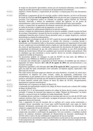 31
de tempo nos documentos apresentados, mesmo que em instituições diferentes, como também o
tempo de servidor aposentado ou com processo de aposentadoria em tramitação;
11.3.2.1. imprimir o boleto bancário, o requerimento de inscrição e a etiqueta para envio dos documentos
exigidos;
11.3.2.2. providenciar o pagamento da taxa de inscrição usando o boleto bancário, em favor da Secretaria
de Estado da Educação até 25 de agosto de 2016 último dia previsto para o pagamento da taxa de
inscrição; Esse pagamento poderá ser efetuado em qualquer agência bancária do Território
Nacional, observado o horário de atendimento externo das agências, ou em postos de
autoatendimento e pela internet observado o horário estabelecido pelo banco para quitação;
11.3.2.3. receber o comprovante de pagamento devidamente autenticado pela agência bancária ou anexar
ao cartão de inscrição o comprovante de pagamento via internet.
11.3.2.4. imprimir a etiqueta de endereçamento disponível na área do candidato;
11.3.3. recortar a etiqueta de endereçamento disponível na área do candidato, colando na parte da frente
do envelope o destinatário e na parte de traz do envelope o remetente. Caso o candidato utilize a
embalagem fornecida pelos Correios deverá preencher todos os campos disponíveis, conforme
demonstrado na etiqueta de endereçamento.
11.3.3.1. enviar por Sedex ou entregar na sede da ACAFE a partir da inscrição até a data limite do dia 25
de agosto de 2016 (data do protocolo ou carimbo dos correios), o envelope lacrado e
identificado, com fotocópia de todos os documentos cadastramentos no requerimento de inscrição
ou seja: comprovante da escolaridade mínima exigida em cada disciplina de opção, comprovante
dos cursos de aperfeiçoamento e atualização, comprovante dos documentos de tempo de serviço,
acompanhado da declaração de que não sofreu processo disciplinar no ano 2016 emitida pela
Direção da Escola (Anexo III) par aos candidatos que exerceram atividade como professor. Para
os candidatos que não concluíram o ensino superior, deverá ser enviado, obrigatoriamente, o
original da Certidão de Frequência.
11.3.3.2. Os documentos poderão ser entregues na sede da ACAFE em dias úteis, das 8h00min às
12h00min e das 14h00min às 18h00min na sede da ACAFE.
11.3.4. A inscrição será validada após o pagamento do boleto bancário. O candidato que não efetuar o
pagamento do boleto bancário até o dia 25 de agosto de 2016 terá automaticamente a sua
inscrição cancelada.
11.3.5. Pagamentos agendados e não efetuados até o dia 25 de agosto de 2016 e pagamentos realizados
após essa data não serão considerados como realizados, em hipótese alguma, implicando a não
efetivação da inscrição.
11.3.6. Não serão aceitas inscrições pagas por depósito em caixa eletrônico, via postal, fac-símile (fax),
transferência ou depósito em conta corrente, ordem de pagamento, condicionais e/ou
extemporâneas ou por qualquer outra via que não a especificada neste Edital. Também, não serão
aceitas as solicitações de inscrição que não atenderem rigorosamente ao estabelecido neste Edital.
11.3.7. O boleto bancário emitido pelo sistema de banco de dados da ACAFE, obrigatoriamente,
apresentará as seguintes características:
11.3.7.1. identificado com a logomarca do Banco do Brasil S/A;
11.3.7.2. a numeração da representação numérica do código de barras iniciará com o número 001 (código
do Banco do Brasil S/A);
11.3.8. na posição 25 a 31 da representação numérica do código de barras deverá constar o número da
inscrição. O número da inscrição está impresso no campo “Número do Documento” no boleto
bancário, e acima do nome do candidato no campo denominado “Sacado”.
11.3.9. O candidato deverá confirmar a validação da sua inscrição pela internet, no sítio da ACAFE, pelo
endereço eletrônico http://www.acafe.org.br, na página do processo seletivo, após cinco dias do
pagamento da taxa de inscrição.
11.3.10. Caso o pagamento da taxa de inscrição não se confirme até o prazo acima mencionado, o
candidato deverá encaminhar um E-mail para act2017@acafe.org.br com cópia do boleto
bancário devidamente autenticado pela rede bancária, ou de documento de arrecadação que
comprove o pagamento da taxa de inscrição.
11.3.11. A ACAFE irá verificar a regularidade do pagamento da taxa de inscrição e, se esta for
comprovada, procederá à confirmação do pagamento. Em caso contrário, o candidato receberá
através do endereço eletrônico cadastrado no Requerimento de Inscrição, manifestação da
ACAFE sobre o motivo da não confirmação do pagamento da taxa de inscrição.
11.3.12. O candidato deverá encaminhar também cópia do histórico escolar para ter sua inscrição deferida.
11.3.13. O descumprimento das instruções e prazos estabelecidos nos subitens anteriores implicará na não
efetivação da inscrição.
 