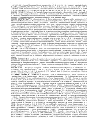 15/02/2002); 147 - Normas Mínimas da Marinha Mercante (Dec 447, de 07/02/92); 154 - Fomento à negociação Coletiva
(Dec 1256, de 29/09/94); 182 - Piores Formas de Trabalho Infantil e Ação Indireta Para Sua Eliminação (Dec 3597, de
12/09/2000) da OIT. Jurisprudência sumulada: Enunciados de Súmulas do Tribunal Superior do Trabalho n.º 27, 45, 60, 63,
81, 91, 101, 110, 146, 171, 172, 173, 188, 228, 230, 248, 261, 264, 265, 276, 289, 290, 305, 328, 331, 340, 348, 360 e 366.
DIREITO CONSTITUCIONAL: 1. Os Poderes do Estado e as respectivas funções. 2. Constituição: eficácia e significado. 3.
Análise do princípio hierárquico das normas. 4. Controle da constitucionalidade das leis e atos normativos no direito brasilei-
ro. 5. Princípios fundamentais da Constituição Brasileira. 6. Dos Direitos e Garantias Fundamentais. 7. Organização do Estado
Brasileiro. 8. Organização dos Poderes na Constituição Brasileira. 9. Da Seguridade Social.
DIREITO ADMINISTRATIVO: 1. Conceito e fontes do Direito Administrativo. 2. Regime jurídico administrativo. 3. A
Administração Pública: Conceito. Poderes e deveres do administrador público. Uso e abuso do poder. Organização adminis-
trativa brasileira: princípios, espécies, formas e características. Centralização e descentralização da atividade administrativa do
Estado. Concentração e Desconcentração. Administração Pública Direta e Indireta, Autarquias, Fundações Públicas, Empresas
Públicas, Sociedades de economia mista. Entidades paraestatais. Organizações Sociais. Contratos de Gestão. 4. Poderes Ad-
ministrativos: poder vinculado, poder discricionário, poder hierárquico, poder disciplinar, poder regulamentar e poder de polí-
cia. 5. Atos Administrativos: fatos da Administração Pública, atos da Administração Pública e fatos administrativos. Conceito,
formação, elementos, atributos e classificação. Mérito do ato administrativo. Discricionariedade. Ato administrativo inexisten-
te. Atos administrativos nulos e anuláveis. Teoria dos motivos determinantes. Revogação, anulação e convalidação do ato
administrativo. 6. Serviços Públicos: conceitos: classificação; regulamentação; controle; permissão; concessão e autorização.
7. Regime Jurídico dos Servidores Públicos Civis da União: provimento e vacância de cargos públicos, remoção, redistribui-
ção, direitos e vantagens, licenças e afastamentos e seguridade social do servidor (Lei nº 8.112, de 11 de dezembro de 1990,
atualizada). 8. Responsabilidade civil do Estado. Ação de Indenização. Ação Regressiva. 9. Controle da Administração Públi-
ca: Conceito. Tipos e Formas de Controle. Controle Interno e Externo. Controle Prévio, Concomitante e Posterior. Controle
Parlamentar. Controle pelos Tribunais de Contas. Controle Jurisdicional. Meios de Controle Jurisdicional. 10. Processo Admi-
nistrativo Federal (Lei nº 9.784, de 29 de janeiro de 1999). 11. Polícia Federal: Competências. 12. Ministério Público do Tra-
balho – atribuições e competências.
DIREITO CIVIL: 1. Lei de Introdução ao Código Civil: vigência e revogação da norma, conflito de normas no tempo e no
espaço, preenchimento de lacuna jurídica. 2. Pessoa Natural: conceito, capacidade e incapacidade, começo e fim, direitos da
personalidade. 3. Pessoa Jurídica: conceito, classificação, começo e fim de sua existência legal, desconsideração. 4. Negócio
Jurídico: conceito, classificação, elementos essenciais gerais e particulares, elementos acidentais, defeitos, nulidade absoluta e
relativa, conversão no negócio nulo. 5. Ato Ilícito. 6. Responsabilidade Civil no novo Código Civil e seu impacto no direito do
trabalho.
DIREITO COMERCIAL: 1. Sociedades de capital e indústria. Sociedade simples. 2. Sociedades por cotas de responsabili-
dade limitadas. Responsabilidade dos sócios, administradores e liquidantes. 3. Sociedade Anônima. Responsabilidade dos
administradores. 4. Sociedades cooperativas. 5. Falência, concordata e liquidação extrajudicial - efeitos. 6. Classificação dos
créditos na falência - preferências creditórias. 7. Falência: extinção das obrigações do falido. 8. Fraudes e simulações na in-
formação contábil.
DIREITO PENAL: 1. Da aplicação da lei penal. 2. Do Crime. 3. Dos Crimes contra a Organização do Trabalho (arts. 197 a
207 do CP). 4. Lei nº 2.860, de 31/08/56. 5. Lei nº 8.212, de 24/07/91. 6. Lei nº 9.029, de 13/04/95. 7. Crimes contra a Admi-
nistração Pública. 8. Lei nº 8.137, de 27 de dezembro de 1990: Capítulo I, Seção II – Dos crimes contra a Ordem Tributária:
Dos crimes praticados por Funcionários Públicos.
SEGURANÇA E SAÚDE NO TRABALHO: 1. A segurança e saúde no trabalho na legislação: Capítulo V do Título II da
Consolidação das Leis do Trabalho (artigos 154 a 201). 2. Norma Regulamentadora nº 1 (NR1) – Disposições Gerais, da Por-
taria nº 3214, de 08/06/1978, com modificações posteriores. 3. Norma Regulamentadora nº 3 (NR3) – Embargo ou Interdição,
da Portaria nº 3214, de 08/06/1978, com modificações posteriores. 4. Norma Regulamentadora nº 4 (NR4) – Serviços Especia-
lizados em Engenharia de Segurança e em Medicina do Trabalho, da Portaria nº 3214, de 08/06/1978, com modificações pos-
teriores. 5. Norma Regulamentadora nº 5 (NR5) – Comissão Interna de Prevenção de Acidentes, da Portaria nº 3214, de
08/06/1978, com modificações posteriores. 6. Norma Regulamentadora nº 6 (NR6) – Equipamento de Proteção Individual e
Anexos, da Portaria nº 3214, de 08/06/1978, com modificações posteriores. 7. Norma Regulamentadora nº 7 (NR7) – Progra-
ma de Controle Médico de Saúde Ocupacional, Quadros e Anexo, da Portaria nº 3214, de 08/06/1978, com modificações
posteriores. 8. Norma Regulamentadora nº 8 (NR8) – Edificações, da Portaria nº 3214, de 08/06/1978, com modificações
posteriores. 9. Norma Regulamentadora nº 9 (NR9) – Programa de Prevenção de Riscos Ambientais, da Portaria nº 3214, de
08/06/1978, com modificações posteriores. 10. Norma Regulamentadora nº 10 (NR10) – Segurança em Instalações e Serviços
em Eletricidade e Anexos, da Portaria nº 3214, de 08/06/1978, com modificações posteriores. 11. Norma Regulamentadora nº
11 (NR11) – Transporte, Movimentação, Armazenagem e manuseio de materiais e Anexo, da Portaria nº 3214, de 08/06/1978,
com modificações posteriores. 12. Norma Regulamentadora nº 12 (NR12) – Máquinas e Equipamentos e Anexos, da Portaria
nº 3214, de 08/06/1978, com modificações posteriores. 13. Norma Regulamentadora nº 13 (NR13) – Caldeiras e Vasos de
Pressão e Anexos, da Portaria nº 3214, de 08/06/1978, com modificações posteriores. 14. Norma Regulamentadora nº 14
(NR14) – Fornos, da Portaria nº 3214, de 08/06/1978, com modificações posteriores. 15. Norma Regulamentadora nº 15
(NR15) – Atividades e Operações Insalubres e Anexos, da Portaria nº 3214, de 08/06/1978, com modificações posteriores. 16.
Norma Regulamentadora nº 16 (NR16) – Atividades e Operações Perigosas e Anexos, da Portaria nº 3214, de 08/06/1978,
com modificações posteriores. 17. Norma Regulamentadora nº 17 (NR17) – Ergonomia, da Portaria nº 3214, de 08/06/1978,
com modificações posteriores. 18. Norma Regulamentadora nº 18 (NR18) – Condições e Meio Ambiente de Trabalho na In-
dústria da Construção e Anexos, da Portaria nº 3214, de 08/06/1978, com modificações posteriores. 19. Norma Regulamenta-
dora nº 19 (NR19) – Explosivos, da Portaria nº 3214, de 08/06/1978, com modificações posteriores. 20. Norma Regulamenta-
dora nº 20 (NR20) – Líquidos combustíveis e inflamáveis, da Portaria nº 3214, de 08/06/1978, com modificações posteriores.
 