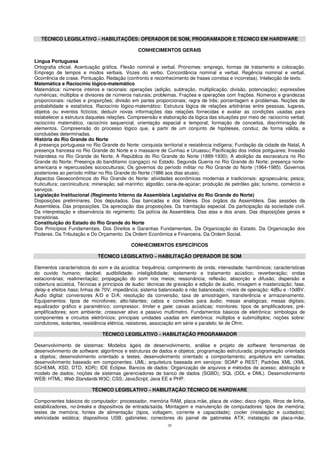 28
TÉCNICO LEGISLATIVO – HABILITAÇÕES: OPERADOR DE SOM, PROGRAMADOR E TÉCNICO EM HARDWARE
CONHECIMENTOS GERAIS
Língua Portuguesa
Ortografia oficial. Acentuação gráfica. Flexão nominal e verbal. Pronomes: emprego, formas de tratamento e colocação.
Emprego de tempos e modos verbais. Vozes do verbo. Concordância nominal e verbal. Regência nominal e verbal.
Ocorrência de crase. Pontuação. Redação (confronto e reconhecimento de frases corretas e incorretas). Intelecção de texto.
Matemática e Raciocínio lógico-matemático
Matemática: números inteiros e racionais: operações (adição, subtração, multiplicação, divisão, potenciação); expressões
numéricas; múltiplos e divisores de números naturais; problemas. Frações e operações com frações. Números e grandezas
proporcionais: razões e proporções; divisão em partes proporcionais; regra de três; porcentagem e problemas. Noções de
probabilidade e estatística. Raciocínio lógico-matemático: Estrutura lógica de relações arbitrárias entre pessoas, lugares,
objetos ou eventos fictícios; deduzir novas informações das relações fornecidas e avaliar as condições usadas para
estabelecer a estrutura daquelas relações. Compreensão e elaboração da lógica das situações por meio de: raciocínio verbal,
raciocínio matemático, raciocínio sequencial, orientação espacial e temporal, formação de conceitos, discriminação de
elementos. Compreensão do processo lógico que, a partir de um conjunto de hipóteses, conduz, de forma válida, a
conclusões determinadas.
História do Rio Grande do Norte
A presença portuguesa no Rio Grande do Norte: conquista territorial e resistência indígena; Fundação da cidade de Natal. A
presença francesa no Rio Grande do Norte e o massacre de Cunhaú e Uruassu; Pacificação dos índios potiguares; Invasão
holandesa no Rio Grande do Norte; A República do Rio Grande do Norte (1889-1930); A abolição da escravatura no Rio
Grande do Norte; Presença do banditismo (cangaço) no Estado. Segunda Guerra no Rio Grande do Norte: presença norte-
americana e repercussões socioculturais; Os governos do período militar no Rio Grande do Norte (1964-1985). Governos
posteriores ao período militar no Rio Grande do Norte (1986 aos dias atuais).
Aspectos Geoeconômicos do Rio Grande do Norte: atividades econômicas modernas e tradicionais: agropecuária; pesca;
fruticultura; carcinicultura; mineração; sal marinho; algodão; cana-de-açúcar; produção de petróleo gás; turismo, comércio e
serviços.
Legislação Institucional (Regimento Interno da Assembleia Legislativa do Rio Grande do Norte)
Disposições preliminares. Dos deputados. Das bancadas e dos líderes. Dos órgãos da Assembleia. Das sessões da
Assembleia. Das proposições. Da apreciação das proposições. Da tramitação especial. Da participação da sociedade civil.
Da interpretação e observância do regimento. Da polícia da Assembleia. Das atas e dos anais. Das disposições gerais e
transitórias.
Constituição do Estado do Rio Grande do Norte
Dos Princípios Fundamentais. Dos Direitos e Garantias Fundamentais. Da Organização do Estado. Da Organização dos
Poderes. Da Tributação e Do Orçamento. Da Ordem Econômica e Financeira. Da Ordem Social.
CONHECIMENTOS ESPECÍFICOS
TÉCNICO LEGISLATIVO – HABILITAÇÃO OPERADOR DE SOM
Elementos característicos do som e da acústica: frequência; comprimento de onda; intensidade; harmônicos; características
do ouvido humano; decibel; audibilidade; inteligibilidade; isolamento e tratamento acústico; reverberação; ondas
estacionárias; realimentação; propagação do som nos meios; ressonância; reflexão, absorção e difusão; dispersão e
cobertura acústica. Técnicas e princípios de áudio: técnicas de gravação e edição de áudio, mixagem e masterização; fase,
delay e efeitos hass; linhas de 70V; impedância; sistema balanceado e não balanceado; níveis de operação: 4dBu e -10dBV.
Áudio digital: conversores A/D e D/A; resolução da conversão, taxa de amostragem, transferência e armazenamento.
Equipamentos: tipos de microfones; alto-falantes; cabos e conexões para áudio; mesas analógicas; mesas digitais;
equalizador gráfico e paramétrico; compressor, limiter e gate; caixas acústicas; monitores; tipos de amplificadores; pré-
amplificadores; som ambiente; crossover ativo e passivo multímetro. Fundamentos básicos de eletrônica: simbologia de
componentes e circuitos eletrônicos; principais unidades usadas em eletrônica: múltiplos e submúltiplos; noções sobre:
condutores, isolantes, resistência elétrica; resistores, associação em série e paralelo; lei de Ohm.
TÉCNICO LEGISLATIVO – HABILITAÇÃO PROGRAMADOR
Desenvolvimento de sistemas: Modelos ágeis de desenvolvimento, análise e projeto de software; ferramentas de
desenvolvimento de software; algoritmos e estruturas de dados e objetos; programação estruturada; programação orientada
a objetos; desenvolvimento orientado a testes; desenvolvimento orientado a comportamento; arquitetura em camadas;
desenvolvimento baseado em componentes; UML; arquitetura baseada em serviços: SOAP e REST; Padrões XML (XML
SCHEMA, XSD, DTD, XDR); IDE Eclipse. Bancos de dados: Organização de arquivos e métodos de acesso; abstração e
modelo de dados; noções de sistemas gerenciadores de banco de dados (SGBD); SQL (DDL e DML). Desenvolvimento
WEB: HTML; Web Standards W3C; CSS; JavaScript, Java EE e PHP.
TÉCNICO LEGISLATIVO – HABILITAÇÃO TÉCNICO DE HARDWARE
Componentes básicos do computador: processador, memória RAM, placa-mãe, placa de vídeo; disco rígido, filtros de linha,
estabilizadores, no-breaks e dispositivos de entrada/saída. Montagem e manutenção de computadores: tipos de memória;
testes de memória; fontes de alimentação (tipos, voltagem, corrente e capacidade); cooler (instalação e cuidados);
eletricidade estática; dispositivos USB; gabinetes; conectores do painel de gabinetes ATX; instalação de placa-mãe,
 