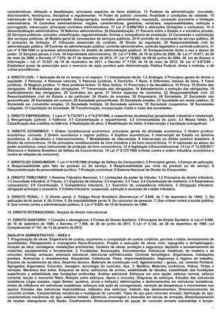 características, afetação e desafetação, principais espécies de bens públicos. 13 Poderes da administração: vinculado,
discricionário, hierárquico, disciplinar e regulamentar. 14 Poder de polícia: conceito, finalidade e condições de validade. 15
Intervenção do Estado na propriedade: desapropriação, servidão administrativa, requisição, ocupação provisória e limitação
administrativa. 16 Contratos administrativos: noções, características, garantias, variações, responsabilidades, extinção e
prorrogação, inexecução, principais contratos administrativos. 17 Lei nº 8.666/1993 e alterações (licitações e contratos). 18 A
descentralização administrativa. 19 Reforma administrativa. 20 Desestatização. 21 Parceria entre o Estado e a iniciativa privada.
22 Serviços públicos: conceito, classificação, regulamentação, formas e competência de prestação. 23 Concessão e autorização
dos serviços públicos. 24 Modelo geral de concessões de serviços públicos. 25 O contrato de concessão de serviço público. 26
O processo de licitação. 27 Cláusulas essenciais do contrato. 28 Direito da regulação. 29 Responsabilidade civil da
administração pública. 30 Controle da administração pública: controle administrativo, controle legislativo e controle judiciário. 31
Lei nº 9.784/1999 (o processo administrativo no âmbito da administração pública). 32 Enriquecimento ilícito e uso e abuso de
poder. 33 Sanções penais e civis. 34 Improbidade administrativa. 35. Lei nº 9.986, de 18 de julho de 2000. 36. Lei nº 10.871, de 20
de maio de 2004, e Decreto nº 7.876, de 27 de dezembro de 2012. 37. Lei nº 10.882, de 09 de junho de 2004. 38. Lei de Acesso à
Informação – Lei nº 12.527, de 18 de novembro de 2011, e Decreto nº 7.724, de 16 de maio de 2012. 39. Lei nº 9.873/99 –
Estabelece prazo de prescrição para o exercício de ação punitiva pela Administração Pública Federal, direta e indireta, e dá
outras providências.

4. DIREITO CIVIL: 1 Aplicação da lei no tempo e no espaço; 1.1 Interpretação da lei; 1.2 Analogia. 2 Princípios gerais do direito e
equidade. 3 Pessoas. 4 Pessoas naturais. 5 Pessoas jurídicas. 6 Domicílio. 7 Bens. 8 Diferentes classes de bens. 9 Fatos
jurídicos. 10 Negócio jurídico. 11 Atos jurídicos lícitos. 12 Atos ilícitos. 13 Prescrição e da decadência. 14 Prova. 15 Direito das
obrigações. 16 Modalidades das obrigações. 17 Transmissão das obrigações. 18 Adimplemento e extinção das obrigações. 19
Inadimplemento das obrigações. 20 Contratos em geral. 21 Várias espécies de contratos. 22 Responsabilidade civil. 23
Responsabilidade civil do Estado e do particular. 24 Direito de empresa. 25 Empresário. 26 Sociedade. 27 Sociedade não
personificada. 28 Sociedade em comum. 29 Sociedade personificada. 30 Sociedade simples. 31 Sociedade em nome coletivo. 32
Sociedade em comandita simples. 33 Sociedade limitada. 34 Sociedade anônima. 35 Sociedade cooperativa. 36 Sociedades
coligadas. 37 Liquidação da sociedade. 38 Transformação, incorporação, fusão e cisão das sociedades.

5. DIREITO EMPRESARIAL: 1 Leis nº 5.772/1971 e nº 9.279/1996, e respectivas atualizações (propriedade industrial e intelectual).
2 Recuperação judicial. 3 Falência; 3.1 Caracterização e requerimento; 3.2 Universalidade do juízo; 3.3 Massa falida; 3.4
Classificação dos créditos na falência. 4 Realização do ativo. 5 Reabilitação do falido. 6 Intervenção e liquidação extrajudicial.

6. DIREITO ECONÔMICO: 1 Ordem constitucional econômica: princípios gerais da atividade econômica. 2 Ordem jurídico-
econômica: conceito. 3 Ordem econômica e regime político. 4 Sujeitos econômicos. 5 Intervenção do Estado no domínio
econômico. 6. Liberalismo e intervencionismo. 7 Modalidades de intervenção. 8 Intervenção no direito positivo brasileiro. 9
Direito da concorrência. 10 Os princípios constitucionais da livre iniciativa e da livre concorrência. 11 A repressão ao abuso do
poder econômico, como instrumento de proteção da livre concorrência. 12 A legislação infraconstitucional. 13 Lei nº 12.529/2011
(Estrutura o Sistema Brasileiro de Defesa da Concorrência). 14 Lei nº 8.137/1990 (crimes contra a ordem tributária, econômica e
contra as relações de consumo).

7. DIREITO DO CONSUMIDOR: 1 Lei nº 8.078/1990 (Código de Defesa do Consumidor). 2 Princípios gerais. 3 Campo de aplicação.
4 Responsabilidade pelo fato do produto ou do serviço. 5 Responsabilidade por vício do produto ou do serviço. 6
Desconsideração da personalidade jurídica. 7 Proteção contratual. 8 Sistema Nacional de Direito do Consumidor.

8. DIREITO TRIBUTÁRIO: 1 Sistema Tributário Nacional; 1.1 Limitações do poder de tributar; 1.2 Princípios do direito tributário;
1.3 Imunidade tributária. 2 Tributo; 2.1 Espécies de tributos; 2.2 Imposto; 2.3 Taxa; 2.4 Contribuição de melhoria; 2.5 Empréstimo
compulsório; 2.6 Contribuição. 3 Competência tributária; 3.1 Exercício da competência tributária. 4 Obrigação tributária:
obrigação principal e acessória. 5 Crédito tributário: suspensão, extinção e exclusão de crédito tributário.

9. DIREITO PENAL: 1. O Direito penal. 2. Código Penal Brasileiro (Decreto-Lei nº 2.848, de 7 de dezembro de 1940). 3. Da
aplicação da lei penal. 4. Do Crime. 5. Da imputabilidade penal. 6. Do concurso de pessoas. 7. Dos crimes contra a saúde pública.
8. Dos crimes contra a administração pública. 9. Lei nº 9.605, de 12 de fevereiro de 1998.

10. DIREITO INTERNACIONAL: Noções de direito internacional.

11. DIREITO SANITÁRIO: 1 Conceito e abrangência. 2 Fontes do Direito Sanitário. 3 Princípios do Direito Sanitário. 4. Lei nº 8.080,
de 19 de setembro de 1990, e Decreto nº 7.508, de 28 de junho de 2011. 5 Lei nº 8.142, de 28 de dezembro de 1990. Lei
Complementar nº 141, de 13 de janeiro de 2012.

ANALISTA ADMINISTRATIVO – ÁREA 4
1. Programação de obras. Engenharia de custos, orçamento e composição de custos unitários, parciais e totais: levantamento de
quantidades. Planejamento e cronograma físico-financeiro. Projeto e execução de obras civis. topografia e terraplenagem;
locação de obra; sondagens; instalações provisórias. Canteiro de obras; proteção e segurança, depósito e armazenamento de
materiais, equipamentos e ferramentas. 2. Fundações. Escavações. Escoramentos. Estruturas metálicas, de madeira e de
concreto; formas; armação; alvenaria estrutural; estruturas pré-fabricadas. Controle tecnológico. Argamassas. Instalações
prediais. Alvenarias e revestimentos. Esquadrias. Coberturas. Pisos. Impermeabilização. Segurança e higiene do trabalho.
Ensaios de recebimento da obra. Desenho técnico. Materiais de construção civil. Aglomerantes – gesso, cal, cimento Portland.
Agregados Argamassa. Concreto: dosagem; tecnologia do concreto. Aço. 3. Madeira. Materiais cerâmicos. Vidros. Tintas e
vernizes. Mecânica dos solos. Empuxos de terra; estruturas de arrimo; estabilidade de taludes; estabilidade das fundações
superficiais e estabilidade das fundações profundas. Análise estrutural. Esforços em uma seção: esforço normal, esforço
cortante, torção e momento fletor. Relação entre esforços. Apoio e vínculos. Diagrama de esforços. Estudos das estruturas
isostáticas (vigas simples, vigas Gerber, quadros, arcos e treliças); deformações e deslocamentos em estruturas isostáticas;
linhas de influência em estruturas isostáticas; esforços sob ação de carregamento, variação de temperatura e movimentos nos
apoios. Estudos das estruturas hiperestáticas; métodos dos esforços; método dos deslocamentos. Dimensionamento do
concreto armado. Características mecânicas e reológicas do concreto. Tipos de aço para concreto armado; fabricação do aço;
características mecânicas do aço; estados limites; aderência; ancoragem e emendas em barras de armação. Dimensionamento
de seções retangulares sob flexão. Cisalhamento. Dimensionamento de peças de concreto armado submetidas à torção.
                                                                                                                                  31
 