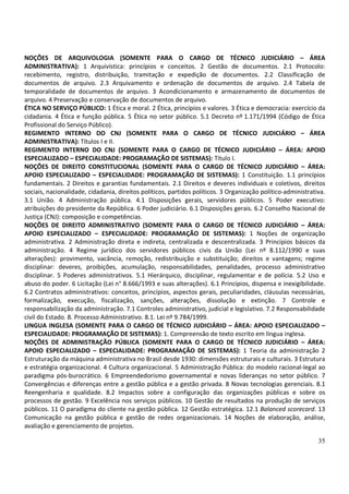 NOÇÕES DE ARQUIVOLOGIA (SOMENTE PARA O CARGO DE TÉCNICO JUDICIÁRIO – ÁREA
ADMINISTRATIVA): 1 Arquivística: princípios e conceitos. 2 Gestão de documentos. 2.1 Protocolo:
recebimento, registro, distribuição, tramitação e expedição de documentos. 2.2 Classificação de
documentos de arquivo. 2.3 Arquivamento e ordenação de documentos de arquivo. 2.4 Tabela de
temporalidade de documentos de arquivo. 3 Acondicionamento e armazenamento de documentos de
arquivo. 4 Preservação e conservação de documentos de arquivo.
ÉTICA NO SERVIÇO PÚBLICO: 1 Ética e moral. 2 Ética, princípios e valores. 3 Ética e democracia: exercício da
cidadania. 4 Ética e função pública. 5 Ética no setor público. 5.1 Decreto nº 1.171/1994 (Código de Ética
Profissional do Serviço Público).
REGIMENTO INTERNO DO CNJ (SOMENTE PARA O CARGO DE TÉCNICO JUDICIÁRIO – ÁREA
ADMINISTRATIVA): Títulos I e II.
REGIMENTO INTERNO DO CNJ (SOMENTE PARA O CARGO DE TÉCNICO JUDICIÁRIO – ÁREA: APOIO
ESPECIALIZADO – ESPECIALIDADE: PROGRAMAÇÃO DE SISTEMAS): Título I.
NOÇÕES DE DIREITO CONSTITUCIONAL (SOMENTE PARA O CARGO DE TÉCNICO JUDICIÁRIO – ÁREA:
APOIO ESPECIALIZADO – ESPECIALIDADE: PROGRAMAÇÃO DE SISTEMAS): 1 Constituição. 1.1 princípios
fundamentais. 2 Direitos e garantias fundamentais. 2.1 Direitos e deveres individuais e coletivos, direitos
sociais, nacionalidade, cidadania, direitos políticos, partidos políticos. 3 Organização político-administrativa.
3.1 União. 4 Administração pública. 4.1 Disposições gerais, servidores públicos. 5 Poder executivo:
atribuições do presidente da República. 6 Poder judiciário. 6.1 Disposições gerais. 6.2 Conselho Nacional de
Justiça (CNJ): composição e competências.
NOÇÕES DE DIREITO ADMINISTRATIVO (SOMENTE PARA O CARGO DE TÉCNICO JUDICIÁRIO – ÁREA:
APOIO ESPECIALIZADO – ESPECIALIDADE: PROGRAMAÇÃO DE SISTEMAS): 1 Noções de organização
administrativa. 2 Administração direta e indireta, centralizada e descentralizada. 3 Princípios básicos da
administração. 4 Regime jurídico dos servidores públicos civis da União (Lei nº 8.112/1990 e suas
alterações): provimento, vacância, remoção, redistribuição e substituição; direitos e vantagens; regime
disciplinar: deveres, proibições, acumulação, responsabilidades, penalidades, processo administrativo
disciplinar. 5 Poderes administrativos. 5.1 Hierárquico, disciplinar, regulamentar e de polícia. 5.2 Uso e
abuso do poder. 6 Licitação (Lei n° 8.666/1993 e suas alterações). 6.1 Princípios, dispensa e inexigibilidade.
6.2 Contratos administrativos: conceitos, princípios, aspectos gerais, peculiaridades, cláusulas necessárias,
formalização, execução, fiscalização, sanções, alterações, dissolução e extinção. 7 Controle e
responsabilização da administração. 7.1 Controles administrativo, judicial e legislativo. 7.2 Responsabilidade
civil do Estado. 8. Processo Administrativo. 8.1. Lei nº 9.784/1999.
LINGUA INGLESA (SOMENTE PARA O CARGO DE TÉCNICO JUDICIÁRIO – ÁREA: APOIO ESPECIALIZADO –
ESPECIALIDADE: PROGRAMAÇÃO DE SISTEMAS): 1. Compreensão de texto escrito em língua inglesa.
NOÇÕES DE ADMINISTRAÇÃO PÚBLICA (SOMENTE PARA O CARGO DE TÉCNICO JUDICIÁRIO – ÁREA:
APOIO ESPECIALIZADO – ESPECIALIDADE: PROGRAMAÇÃO DE SISTEMAS): 1 Teoria da administração 2
Estruturação da máquina administrativa no Brasil desde 1930: dimensões estruturais e culturais. 3 Estrutura
e estratégia organizacional. 4 Cultura organizacional. 5 Administração Pública: do modelo racional-legal ao
paradigma pós-burocrático. 6 Empreendedorismo governamental e novas lideranças no setor público. 7
Convergências e diferenças entre a gestão pública e a gestão privada. 8 Novas tecnologias gerenciais. 8.1
Reengenharia e qualidade. 8.2 Impactos sobre a configuração das organizações públicas e sobre os
processos de gestão. 9 Excelência nos serviços públicos. 10 Gestão de resultados na produção de serviços
públicos. 11 O paradigma do cliente na gestão pública. 12 Gestão estratégica. 12.1 Balanced scorecard. 13
Comunicação na gestão pública e gestão de redes organizacionais. 14 Noções de elaboração, análise,
avaliação e gerenciamento de projetos.

                                                                                                              35
 