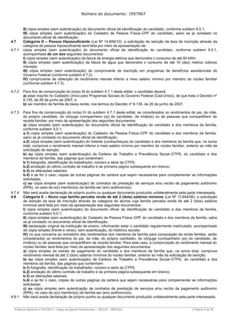 Número do documento: 1957967
II) cópia simples (sem autenticação) do documento oficial de identificação do candidato, conforme subitem 9.5.1;
III) cópia simples (sem autenticação) do Cadastro de Pessoa Física–CPF do candidato, salvo se já constado no
documento oficial de identificação;
4.7 Categoria D – Pessoa Hipossuficiente (Lei Nº 14.859/10): a solicitação de isenção da taxa de inscrição através da
categoria de pessoa hipossuficiente será feita por meio da apresentação de:
4.7.1 cópia simples (sem autenticação) do documento oficial de identificação do candidato, conforme subitem 9.5.1,
acompanhada de um dos seguintes documentos:
I) cópia simples (sem autenticação) da fatura de energia elétrica que demonstre o consumo de até 80 kWh;
II) cópia simples (sem autenticação) da fatura de água que demonstre o consumo de até 10 (dez) metros cúbicos
mensais;
III) cópia simples (sem autenticação) do comprovante de inscrição em programas de benefícios assistenciais do
Governo Federal (conforme subitem 4.7.2);
IV) comprovante de obtenção de rendimento mensal inferior a meio salário mínimo por membro do núcleo familiar
(conforme subitem 4.7.3).
4.7.2 Para fins de comprovação do inciso III do subitem 4.7.1 deste edital, o candidato deverá:
a) estar inscrito no Cadastro Único para Programas Sociais do Governo Federal (Cad-Único), de que trata o Decreto nº
6.135, de 26 de junho de 2007; e
b) ser membro de família de baixa renda, nos termos do Decreto nº 6.135, de 26 de junho de 2007.
4.7.3 Para fins de comprovação do inciso IV do subitem 4.7.1 deste edital, se considerados os rendimentos do pai, da mãe,
do próprio candidato, do cônjuge (companheiro (a)) do candidato, de irmão(s) ou de pessoas que compartilhem da
receita familiar, por meio da apresentação dos seguintes documentos:
a) cópia simples (sem autenticação) do documento oficial de identificação do candidato e dos membros da família,
conforme subitem 9.5.1;
a.1) cópia simples (sem autenticação) do Cadastro de Pessoa Física–CPF do candidato e dos membros da família,
salvo se já constado no documento oficial de identificação;
a.2) cópia simples (sem autenticação) do holerite (contracheque) do candidato e dos membros da família que, na soma
total, comprove o rendimento mensal inferior a meio salário mínimo por membro do núcleo familiar, anterior ao mês da
solicitação de isenção;
b) ou cópia simples (sem autenticação) da Carteira de Trabalho e Previdência Social–CTPS, do candidato e dos
membros da família, das páginas que contenham:
b.1) fotografia, identificação do trabalhador, número e série da CTPS;
b.2) anotação do último contrato de trabalho e da primeira página subsequente em branco;
b.3) as alterações salariais;
b.4) e se for o caso, cópias de outras páginas da carteira que sejam necessárias para complementar as informações
solicitadas;
c) ou cópia simples (sem autenticação) de contratos de prestação de serviços e/ou recibo de pagamento autônomo
(RPA), no caso de o(s) membro(s) da família ser (em) autônomo(s).
4.7.4 Não será aceita declaração de próprio punho ou qualquer documento produzido unilateralmente pela parte interessada.
4.8 Categoria E – Aluno cuja família perceba renda de até 2 (dois) salários mínimos (Lei Nº 13.844/06): a solicitação
de isenção da taxa de inscrição através da categoria de alunos cuja família perceba renda de até 2 (dois) salários
mínimos será feita por meio da apresentação dos seguintes documentos:
I) cópia simples (sem autenticação) do documento oficial de identificação do candidato e dos membros da família,
conforme subitem 9.5.1;
II) cópia simples (sem autenticação) do Cadastro de Pessoa Física–CPF do candidato e dos membros da família, salvo
se já constado no documento oficial de identificação;
III) declaração original da instituição de ensino, informando estar o candidato regularmente matriculado, acompanhada
de cópia simples (frente e verso), sem autenticação, do histórico escolar.
IV) no que concerne ao somatório dos rendimentos dos membros da família para composição da renda familiar, serão
considerados os rendimentos do pai, da mãe, do próprio candidato, do cônjuge (companheiro (a)) do candidato, de
irmão(s) ou de pessoas que compartilhem da receita familiar. Para este caso, a comprovação do rendimento mensal do
núcleo familiar será feita por meio da apresentação dos seguintes documentos:
a) cópia simples do extrato de pagamento do candidato e dos membros da família que, na soma total, comprove
rendimento mensal de até 2 (dois) salários mínimos do núcleo familiar, anterior ao mês da solicitação de isenção;
b) ou cópia simples (sem autenticação) da Carteira de Trabalho e Previdência Social–CTPS, do candidato e dos
membros da família, das páginas que contenham:
b.1) fotografia, identificação do trabalhador, número e série da CTPS;
b.2) anotação do último contrato de trabalho e da primeira página subsequente em branco;
b.3) as alterações salariais;
b.4) e se for o caso, cópias de outras páginas da carteira que sejam necessárias para complementar as informações
solicitadas;
c) ou cópia simples sem autenticação de contratos de prestação de serviços e/ou recibo de pagamento autônomo
(RPA), no caso de o(s) membro(s) da família ser (em) autônomo(s).
4.8.1 Não será aceita declaração de próprio punho ou qualquer documento produzido unilateralmente pela parte interessada.
______________________________________________________________________________________________________________________________
Edital de Abertura nº 001/2017– Cargo de Agente Penitenciário – SEJUS – SEPLAG | Página 5 de 36
 