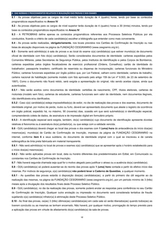 12 
8 - DAS NORMAS E PROCEDIMENTOS RELATIVOS À REALIZAÇÃO DAS PROVAS E DOS EXAMES 
8.1 - As provas objetivas para os cargos de nível médio terão duração de 4 (quatro) horas, tendo por base os conteúdos programáticos especificados no Anexo IV. 
8.2 - As provas objetivas para os cargos de nível superior terão duração de 4 (quatro) horas e 30 (trinta) minutos, tendo por base os conteúdos programáticos especificados no Anexo IV. 
8.3 - A PETROBRAS define apenas os conteúdos programáticos referentes aos Processos Seletivos Públicos por ela conduzidos, ficando a critério de cada candidato(a) escolher a bibliografia que entender como mais conveniente. 
8.4 - As provas serão realizadas, obrigatoriamente, nos locais previstos nos Cartões de Confirmação de Inscrição ou nas listas de alocação disponíveis na página da FUNDAÇÃO CESGRANRIO (www.cesgranrio.org.br). 
8.5 - Somente será admitido(a) à sala de provas e ao local do exame o(a) candidato(a) que estiver munido(a) de documento oficial de identidade com foto do(a) candidato(a). Serão considerados documentos de identidade: carteiras expedidas pelos Comandos Militares, pelas Secretarias de Segurança Pública, pelos Institutos de Identificação e pelos Corpos de Bombeiros; carteiras expedidas pelos órgãos fiscalizadores de exercício profissional (Ordens, Conselhos); cartão de identidade do trabalhador; passaporte brasileiro; certificado de reservista ou dispensa de incorporação; carteiras funcionais do Ministério Público; carteiras funcionais expedidas por órgão público que, por Lei Federal, valham como identidade; carteira de trabalho; carteira nacional de habilitação (somente modelo com foto aprovado pelo artigo 159 da Lei nº 9.503, de 23 de setembro de 1997). Como o documento não ficará retido, será exigida a apresentação do original, não sendo aceitas cópias, ainda que autenticadas. 
8.5.1 - Não serão aceitos como documentos de identidade: certidões de nascimento, CPF, títulos eleitorais, carteiras de motorista (modelo sem foto), carteiras de estudante, carteiras funcionais sem valor de identidade, nem documentos ilegíveis, não identificáveis e/ou danificados. 
8.5.2 - Caso o(a) candidato(a) esteja impossibilitado(a) de exibir, no dia de realização das provas e dos exames, documento de identidade original, por motivo de perda, roubo ou furto, deverá ser apresentado documento que ateste o registro da ocorrência em órgão policial, expedido há, no máximo, 90 (noventa) dias, ocasião em que será submetido(a) à identificação especial, compreendendo coleta de dados, de assinatura e de impressão digital em formulário próprio. 
8.5.3 - A identificação especial será exigida, também, do(a) candidato(a) cujo documento de identificação apresente dúvidas relativas à fisionomia ou à assinatura do(a) portador(a), ou que esteja com a validade vencida. 
8.6 - O(A) candidato(a) deverá chegar ao local das provas e dos exames com 1 (uma) hora de antecedência do início dos(as) mesmos(as), munido(a) de Cartão de Confirmação de Inscrição, impresso da página da FUNDAÇÃO CESGRANRIO na internet, conforme item 6 e seus subitens; do documento de identidade original com o qual se inscreveu e de caneta esferográfica de tinta preta fabricada em material transparente. 
8.6.1 - Não será admitido(a) no local de provas e exames o(a) candidato(a) que se apresentar após o horário estabelecido para o início dos(as) mesmos(as). 
8.6.2 - Não serão aplicadas provas em local, data ou horário diferentes dos predeterminados em Edital, em Comunicado ou constantes nos Cartões de Confirmação de Inscrição. 
8.7 - Não haverá segunda chamada seja qual for o motivo alegado para justificar o atraso ou a ausência do(a) candidato(a). 
8.8 - O(A) candidato(a) só poderá ausentar-se do recinto das provas após 1 (uma) hora contada a partir do efetivo início das mesmas. Por motivos de segurança, o(a) candidato(a) não poderá levar o Caderno de Questões, a qualquer momento. 
8.8.1 - As questões das provas estarão à disposição dos(as) candidatos(as), a partir do primeiro dia útil seguinte ao da realização das mesmas, na página da FUNDAÇÃO CESGRANRIO (www.cesgranrio.org.br), por um período mínimo de 3 (três) meses após a divulgação dos resultados finais deste Processo Seletivo Público. 
8.9 - O(A) candidato(a), no dia da realização das provas, somente poderá anotar as respostas para conferência no seu Cartão de Confirmação de Inscrição. Qualquer outra anotação ou impressão no documento será considerada tentativa de fraude sujeitando o(a) candidato(a) infrator(a) à eliminação deste Processo Seletivo Público. 
8.10 - Ao final das provas, os(as) 3 (três) últimos(as) candidatos(as) em cada sala só serão liberados(as) quando todos(as) as tiverem concluído ou as mesmas se tenham encerrado. Não haverá, por qualquer motivo, prorrogação do tempo previsto para a aplicação das provas em virtude de afastamento do(a) candidato(a) da sala de provas.  