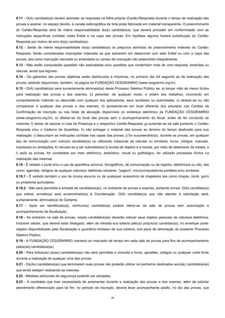 13 
8.11 - O(A) candidato(a) deverá assinalar as respostas na folha própria (Cartão-Resposta) durante o tempo de realização das provas e assinar, no espaço devido, à caneta esferográfica de tinta preta fabricada em material transparente. O preenchimento do Cartão-Resposta será de inteira responsabilidade do(a) candidato(a), que deverá proceder em conformidade com as instruções específicas contidas neste Edital e na capa das provas. Em hipótese alguma haverá substituição do Cartão- Resposta por motivo de erro do(a) candidato(a). 
8.12 - Serão de inteira responsabilidade do(a) candidato(a) os prejuízos advindos do preenchimento indevido do Cartão- Resposta. Serão consideradas marcações indevidas as que estiverem em desacordo com este Edital ou com a capa das provas, tais como marcação rasurada ou emendada ou campo de marcação não preenchido integralmente. 
8.13 - Não serão computadas questões não assinaladas e/ou questões que contenham mais de uma resposta, emendas ou rasuras, ainda que legíveis. 
8.14 - Os gabaritos das provas objetivas serão distribuídos à Imprensa, no primeiro dia útil seguinte ao de realização das provas, estando disponíveis, também, na página da FUNDAÇÃO CESGRANRIO (www.cesgranrio.org.br). 
8.15 - O(A) candidato(a) será sumariamente eliminado(a) deste Processo Seletivo Público se: a) lançar mão de meios ilícitos para realização das provas e dos exames; b) perturbar, de qualquer modo, a ordem dos trabalhos, incorrendo em comportamento indevido ou descortês com qualquer dos aplicadores, seus auxiliares ou autoridades; c) atrasar-se ou não comparecer a qualquer das provas e dos exames; d) apresentar-se em local diferente dos previstos nos Cartões de Confirmação de Inscrição ou nas listas de alocação disponíveis no endereço eletrônico da FUNDAÇÃO CESGRANRIO (www.cesgranrio.org.br); e) afastar-se do local das provas sem o acompanhamento do fiscal, antes de ter concluído as mesmas; f) deixar de assinar a Lista de Presença e o respectivo Cartão-Resposta; g) ausentar-se da sala portando o Cartão- Resposta e/ou o Caderno de Questões; h) não entregar o material das provas ao término do tempo destinado para sua realização; i) descumprir as instruções contidas nas capas das provas; j) for surpreendido(a), durante as provas, em qualquer tipo de comunicação com outro(a) candidato(a) ou utilizando máquinas de calcular ou similares, livros, códigos, manuais, impressos ou anotações; k) recusar-se a ser submetido(a) à revista de objetos e à revista, por meio de detectores de metais; e l) após as provas, for constatado por meio eletrônico, estatístico, visual ou grafológico, ter utilizado processos ilícitos na realização das mesmas. 
8.16 - É vedado o porte e/ou o uso de aparelhos sonoros, fonográficos, de comunicação ou de registro, eletrônicos ou não, tais como: agendas, relógios de qualquer natureza, telefones celulares, "pagers", microcomputadores portáteis e/ou similares. 
8.16.1 - É vedado também o uso de óculos escuros ou de quaisquer acessórios de chapelaria tais como chapéu, boné, gorro ou protetores auriculares. 
8.16.2 - Não será permitida a entrada de candidatos(as), no ambiente de provas e exames, portando armas. O(A) candidato(a) que estiver armado(a) será encaminhado(a) à Coordenação. O(A) candidato(a) que não atender à solicitação será, sumariamente, eliminado(a) do Certame. 
8.17 - Após ser identificado(a), nenhum(a) candidato(a) poderá retirar-se da sala de provas sem autorização e acompanhamento da fiscalização. 
8.18 - Ao entrarem na sala de provas, os(as) candidatos(as) deverão colocar seus objetos pessoais de natureza eletrônica, inclusive celular, que deverá estar desligado, além de retirada sua bateria pelo(a) próprio(a) candidato(a), no envelope porta- objetos disponibilizado pela fiscalização e guardá-lo embaixo de sua carteira, sob pena de eliminação do presente Processo Seletivo Público. 
8.19 - A FUNDAÇÃO CESGRANRIO manterá um marcador de tempo em cada sala de provas para fins de acompanhamento pelos(as) candidatos(as). 8.20 - Para todos(as) os(as) candidatos(as) não será permitida a consulta a livros, apostilas, códigos ou qualquer outra fonte durante a realização de qualquer uma das provas. 
8.21 - Os(As) candidatos(as) que terminarem suas provas não poderão utilizar os banheiros destinados aos(às) candidatos(as) que ainda estejam realizando as mesmas. 
8.22 - Medidas adicionais de segurança poderão ser adotadas. 
8.23 - A candidata que tiver necessidade de amamentar durante a realização das provas e dos exames, além de solicitar atendimento diferenciado para tal fim, no período de inscrição, deverá levar acompanhante adulto, no dia das provas, que  
