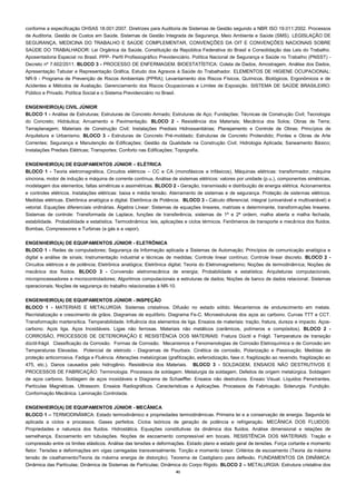 41 
conforme a especificação OHSAS 18.001:2007. Diretrizes para Auditoria de Sistemas de Gestão segundo a NBR ISO 19.011:2002. Processos de Auditoria. Gestão de Custos em Saúde. Sistemas de Gestão Integrada de Segurança, Meio Ambiente e Saúde (SMS). LEGISLAÇÃO DE SEGURANÇA, MEDICINA DO TRABALHO E SAÚDE COMPLEMENTAR, CONVENÇÕES DA OIT E CONVENÇÕES NACIONAIS SOBRE SAÚDE DO TRABALHADOR: Lei Orgânica da Saúde, Constituição da República Federativa do Brasil e Consolidação das Leis do Trabalho. Aposentadoria Especial no Brasil. PPP- Perfil Profissiográfico Previdenciário. Política Nacional de Segurança e Saúde no Trabalho (PNSST) - Decreto nº 7.602/2011. BLOCO 3 - PROCESSO DE ENFERMAGEM. BIOESTATÍSTICA: Coleta de Dados, Amostragem, Análise dos Dados, Apresentação Tabular e Representação Gráfica, Estudo dos Agravos à Saúde do Trabalhador. ELEMENTOS DE HIGIENE OCUPACIONAL: NR-9 - Programa de Prevenção de Riscos Ambientais (PPRA); Levantamento dos Riscos Físicos, Químicos, Biológicos, Ergonômicos e de Acidentes e Métodos de Avaliação. Gerenciamento dos Riscos Ocupacionais e Limites de Exposição. SISTEMA DE SAÚDE BRASILEIRO: Público e Privado. Política Social e o Sistema Previdenciário no Brasil. 
ENGENHEIRO(A) CIVIL JÚNIOR 
BLOCO 1 - Análise de Estruturas; Estruturas de Concreto Armado; Estruturas de Aço; Fundações; Técnicas de Construção Civil; Tecnologia do Concreto; Hidráulica; Arruamento e Pavimentação. BLOCO 2 - Resistência dos Materiais; Mecânica dos Solos; Obras de Terra; Terraplanagem; Materiais de Construção Civil; Instalações Prediais Hidrossanitárias; Planejamento e Controle de Obras; Princípios de Arquitetura e Urbanismo. BLOCO 3 - Estruturas de Concreto Pré-moldado; Estruturas de Concreto Protendido; Pontes e Obras de Arte Correntes; Segurança e Manutenção de Edificações; Gestão da Qualidade na Construção Civil; Hidrologia Aplicada; Saneamento Básico; Instalações Prediais Elétricas; Transportes; Conforto nas Edificações; Topografia. 
ENGENHEIRO(A) DE EQUIPAMENTOS JÚNIOR – ELÉTRICA 
BLOCO 1 - Teoria eletromagnética, Circuitos elétricos – CC e CA (monofásicos e trifásicos), Máquinas elétricas: transformador, máquina síncrona, motor de indução e máquina de corrente contínua, Análise de sistemas elétricos: valores por unidade (p.u.), componentes simétricas, modelagem dos elementos, faltas simétricas e assimétricas. BLOCO 2 - Geração, transmissão e distribuição de energia elétrica. Acionamentos e controles elétricos. Instalações elétricas: baixa e média tensão. Aterramento de sistemas e de segurança. Proteção de sistemas elétricos. Medidas elétricas. Eletrônica analógica e digital. Eletrônica de Potência. BLOCO 3 - Cálculo diferencial, integral (univariável e multivariável) e vetorial. Equações diferenciais ordinárias. Álgebra Linear: Sistemas de equações lineares, matrizes e determinante, transformações lineares. Sistemas de controle: Transformada de Laplace, funções de transferência, sistemas de 1ª e 2ª ordem, malha aberta e malha fechada, estabilidade. Probabilidade e estatística. Termodinâmica: leis, aplicações e ciclos térmicos. Fenômenos de transporte e mecânica dos fluidos. Bombas, Compressores e Turbinas (a gás e a vapor). 
ENGENHEIRO(A) DE EQUIPAMENTOS JÚNIOR - ELETRÔNICA 
BLOCO 1 - Redes de computadores; Segurança da Informação aplicada a Sistemas de Automação; Princípios de comunicação analógica e digital e análise de sinais; Instrumentação industrial e técnicas de medidas; Controle linear contínuo; Controle linear discreto. BLOCO 2 - Circuitos elétricos e de potência; Eletrônica analógica; Eletrônica digital; Teoria do Eletromagnetismo; Noções de termodinâmica; Noções de mecânica dos fluidos. BLOCO 3 - Conversão eletromecânica de energia; Probabilidade e estatística; Arquiteturas computacionais, microprocessadores e microcontroladores; Algoritmos computacionais e estruturas de dados; Noções de banco de dados relacional; Sistemas operacionais; Noções de segurança do trabalho relacionadas à NR-10. 
ENGENHEIRO(A) DE EQUIPAMENTOS JÚNIOR - INSPEÇÃO 
BLOCO 1 - MATERIAIS E METALURGIA: Sistemas cristalinos. Difusão no estado sólido. Mecanismos de endurecimento em metais. Recristalização e crescimento de grãos. Diagramas de equilíbrio. Diagrama Fe-C. Microestruturas dos aços ao carbono. Curvas TTT e CCT. Transformação martensítica. Temperabilidade. Influência dos elementos de liga. Ensaios de materiais: tração, fratura, dureza e impacto. Aços- carbono. Aços liga. Aços Inoxidáveis. Ligas não ferrosas. Materiais não metálicos (cerâmicos, polímeros e compósitos). BLOCO 2 - CORROSÃO, PROCESSOS DE DETERIORAÇÃO E RESISTÊNCIA DOS MATERIAIS: Fratura Dúctil e Frágil. Temperatura de transição dúctil-frágil. Classificação da Corrosão. Formas de Corrosão. Mecanismos e Fenomenologias de Corrosão Eletroquímica e de Corrosão em Temperaturas Elevadas. Potencial de eletrodo - Diagramas de Pourbaix. Cinética da corrosão, Polarização e Passivação. Medidas de proteção anticorrosiva. Fadiga e Fluência. Alterações metalúrgicas (grafitização, esferoidização, fase σ, fragilização ao revenido, fragilização ao 475, etc.). Danos causados pelo hidrogênio. Resistência dos Materiais. BLOCO 3 - SOLDAGEM, ENSAIOS NÃO DESTRUTIVOS E PROCESSOS DE FABRICAÇÃO: Terminologia. Processos de soldagem. Metalurgia da soldagem. Defeitos de origem metalúrgica. Soldagem de aços carbono. Soldagem de aços inoxidáveis e Diagrama de Schaeffler. Ensaios não destrutivos. Ensaio Visual. Líquidos Penetrantes. Partículas Magnéticas. Ultrassom. Ensaios Radiográficos. Características e Aplicações. Processos de Fabricação. Siderurgia. Fundição. Conformação Mecânica. Laminação Controlada. 
ENGENHEIRO(A) DE EQUIPAMENTOS JÚNIOR - MECÂNICA 
BLOCO 1 – TERMODINÂMICA: Estado termodinâmico e propriedades termodinâmicas. Primeira lei e a conservação de energia. Segunda lei aplicada a ciclos e processos. Gases perfeitos. Ciclos teóricos de geração de potência e refrigeração. MECÂNICA DOS FLUIDOS: Propriedades e natureza dos fluidos. Hidrostática. Equações constitutivas da dinâmica dos fluidos. Análise dimensional e relações de semelhança. Escoamento em tubulações. Noções de escoamento compressível em bocais. RESISTÊNCIA DOS MATERIAIS: Tração e compressão entre os limites elásticos. Análise das tensões e deformações. Estado plano e estado geral de tensões. Força cortante e momento fletor. Tensões e deformações em vigas carregadas transversalmente. Torção e momento torsor. Critérios de escoamento (Teoria da máxima tensão de cisalhamento/Teoria da máxima energia de distorção). Teorema de Castigliano para deflexão. FUNDAMENTOS DA DINÂMICA: Dinâmica das Partículas; Dinâmica de Sistemas de Partículas; Dinâmica do Corpo Rígido. BLOCO 2 – METALURGIA: Estrutura cristalina dos  