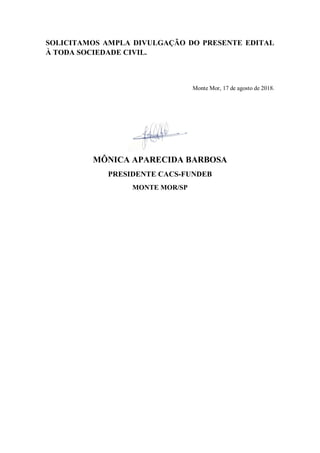 SOLICITAMOS AMPLA DIVULGAÇÃO DO PRESENTE EDITAL
À TODA SOCIEDADE CIVIL.
Monte Mor, 17 de agosto de 2018.
MÔNICA APARECIDA BARBOSA
PRESIDENTE CACS-FUNDEB
MONTE MOR/SP
 