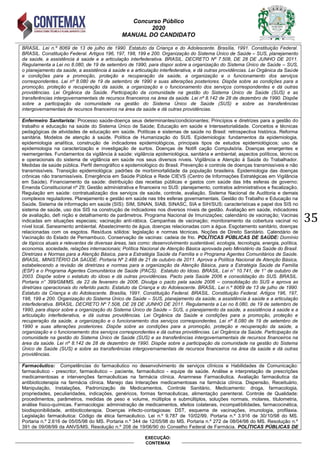 Concurso Público
2020
MANUAL DO CANDIDATO
35
EXECUÇÃO:
CONTEMAX
BRASIL. Lei n.º 8069 de 13 de julho de 1990. Estatuto da Criança e do Adolescente. Brasília, 1991. Constituição Federal.
BRASIL. Constituição Federal. Artigos 196, 197, 198, 199 e 200. Organização do Sistema Único de Saúde – SUS, planejamento
da saúde, a assistência à saúde e a articulação interfederativa. BRASIL. DECRETO Nº 7.508, DE 28 DE JUNHO DE 2011.
Regulamenta a Lei no 8.080, de 19 de setembro de 1990, para dispor sobre a organização do Sistema Único de Saúde – SUS,
o planejamento da saúde, a assistência à saúde e a articulação interfederativa, e dá outras providências. Lei Orgânica da Saúde
e condições para a promoção, proteção e recuperação da saúde, a organização e o funcionamento dos serviços
correspondentes. Lei nº 8.080 de 19 de setembro de 1990 e suas alterações posteriores. Dispõe sobre as condições para a
promoção, proteção e recuperação da saúde, a organização e o funcionamento dos serviços correspondentes e dá outras
providências. Lei Orgânica da Saúde. Participação da comunidade na gestão do Sistema Único de Saúde (SUS) e as
transferências intergovernamentais de recursos financeiros na área da saúde. Lei nº 8.142 de 28 de dezembro de 1990. Dispõe
sobre a participação da comunidade na gestão do Sistema Único de Saúde (SUS) e sobre as transferências
intergovernamentais de recursos financeiros na área da saúde e dá outras providências.
Enfermeiro Sanitarista: Processo saúde-doença seus determinantes/condicionantes; Princípios e diretrizes para a gestão do
trabalho e educação na saúde do Sistema Único de Saúde; Educação em saúde e Interssetorialidade. Conceitos e técnicas
pedagógicas de atividades de educação em saúde. Políticas e sistemas de saúde no Brasil: retrospectiva histórica. Reforma
sanitária. Modelos de atenção à saúde. Política de Humanização do SUS. Epidemiologia: fundamentos da epidemiologia,
epidemiologia analítica, construção de indicadores epidemiológicos, principais tipos de estudos epidemiológicos; uso da
epidemiologia na caracterização e investigação de surtos. Doenças de Notifi cação Compulsória. Doenças emergentes e
reemergentes. Fundamentos da vigilância à saúde: vigilância epidemiológica, sanitária e ambiental; aspectos políticos, técnicos
e operacionais do sistema de vigilância em saúde nos seus diversos níveis. Vigilância e Atenção à Saúde do Trabalhador.
Medidas de saúde pública. Perfil demográfico e epidemiológico do Brasil. Prevenção e controle de doenças transmissíveis e não
transmissíveis. Transição epidemiológica: padrões de morbimortalidade da população brasileira. Epidemiologia das doenças
crônicas não transmissíveis. Emergência em Saúde Pública e Rede CIEVS (Centro de Informações Estratégicas em Vigilância
em Saúde). Financiamento da saúde: distribuição das receitas públicas e gastos com saúde das três esferas de governo;
Emenda Constitucional nº 29; Gestão administrativa e financeira no SUS: planejamento, contratos administrativos e fiscalização.
Regulação em saúde: contratualização dos serviços de saúde, controle, avaliação. Sistema Nacional de Auditoria e demais
complexos reguladores. Planejamento e gestão em saúde nas três esferas governamentais. Gestão do Trabalho e Educação na
Saúde. Sistema de informação em saúde (SIS): SIM, SINAN, SIAB, SINASC, SIA e SIH/SUS; características e papel dos SIS no
sistema de saúde, uso dos SIS na construção de indicadores nos diversos níveis de gestão. Avaliação em saúde, indicadores
de avaliação, defi nição e detalhamento de parâmetros. Programa Nacional de Imunizações; calendário de vacinação; Vacinas
indicadas em situações especiais; vacinação anti-rábica. Campanhas de vacinação; monitoramento da cobertura vacinal no
nível local. Saneamento ambiental. Abastecimento de água, doenças relacionadas com a água. Esgotamento sanitário, doenças
relacionadas com os esgotos. Resíduos sólidos: legislação e normas técnicas. Noções de Direito Sanitário. Calendário de
Vacinação do Estado de Pernambuco. Conservação de vacinas: cadeia de frio. POLÍTICAS PÚBLICAS DE SAÚDE: Domínio
de tópicos atuais e relevantes de diversas áreas, tais como: desenvolvimento sustentável, ecologia, tecnologia, energia, política,
economia, sociedade, relações internacionais; Política Nacional de Atenção Básica aprovada pelo Ministério da Saúde do Brasil.
Diretrizes e Normas para a Atenção Básica, para a Estratégia Saúde da Família e o Programa Agentes Comunitários de Saúde.
BRASIL. MINISTÉRIO DA SAÚDE. Portaria Nº 2.488 de 21 de outubro de 2011. Aprova a Política Nacional de Atenção Básica,
estabelecendo a revisão de diretrizes e normas para a organização da Atenção Básica, para a Estratégia Saúde da Família
(ESF) e o Programa Agentes Comunitários de Saúde (PACS). Estatuto do Idoso. BRASIL. Lei n° 10.741, de 1° de outubro de
2003. Dispõe sobre o estatuto do idoso e dá outras providências. Pacto pela Saúde 2006 e consolidação do SUS. BRASIL.
Portaria n° 399/GM/MS, de 22 de fevereiro de 2006. Divulga o pacto pela saúde 2006 – consolidação do SUS e aprova as
diretrizes operacionais do referido pacto. Estatuto da Criança e do Adolescente. BRASIL. Lei n.º 8069 de 13 de julho de 1990.
Estatuto da Criança e do Adolescente. Brasília, 1991. Constituição Federal. BRASIL. Constituição Federal. Artigos 196, 197,
198, 199 e 200. Organização do Sistema Único de Saúde – SUS, planejamento da saúde, a assistência à saúde e a articulação
interfederativa. BRASIL. DECRETO Nº 7.508, DE 28 DE JUNHO DE 2011. Regulamenta a Lei no 8.080, de 19 de setembro de
1990, para dispor sobre a organização do Sistema Único de Saúde – SUS, o planejamento da saúde, a assistência à saúde e a
articulação interfederativa, e dá outras providências. Lei Orgânica da Saúde e condições para a promoção, proteção e
recuperação da saúde, a organização e o funcionamento dos serviços correspondentes. Lei nº 8.080 de 19 de setembro de
1990 e suas alterações posteriores. Dispõe sobre as condições para a promoção, proteção e recuperação da saúde, a
organização e o funcionamento dos serviços correspondentes e dá outras providências. Lei Orgânica da Saúde. Participação da
comunidade na gestão do Sistema Único de Saúde (SUS) e as transferências intergovernamentais de recursos financeiros na
área da saúde. Lei nº 8.142 de 28 de dezembro de 1990. Dispõe sobre a participação da comunidade na gestão do Sistema
Único de Saúde (SUS) e sobre as transferências intergovernamentais de recursos financeiros na área da saúde e dá outras
providências.
Farmacêutico: Competências do farmacêutico no desenvolvimento de serviços clínicos e Habilidades de Comunicação:
farmacêutico - prescritor, farmacêutico – paciente, farmacêutico - equipe de saúde. Análise e interpretação de prescrições
medicamentosas e intervenções farmacêuticas na farmácia clínica. Anamnese Farmacêutica. Avaliação farmacêutica da
antibioticoterapia na farmácia clínica. Manejo das Interações medicamentosas na farmácia clínica. Dispensão, Receituário,
Manipulação, Instalações, Padronização de Medicamentos, Controle Sanitário, Medicamento: droga, farmacologia,
propriedades, peculiaridades, indicações, genéricos, formas farmacêuticas, alimentação parenteral. Controle de Qualidade:
procedimentos, parâmetros, medidas de peso e volume, múltiplos e submúltiplos, soluções normais, molares, titulometria,
análise físico-químicas. Farmacologia: administração de medicamentos, efeitos colaterais, incompatibilidades, farmacocinética,
biodisponibilidade, antibioticoterapia. Doenças infecto-contagiosas: DST, esquema de vacinações, imunologia, profilaxia.
Legislação farmacêutica: Código de ética farmacêutico. Lei n.º 9.787 de 10/02/99. Portaria n.º 3.916 de 30/10/98 do MS.
Portaria n.º 2.616 de 05/05/98 do MS. Portaria n.º 344 de 12/05/98 do MS. Portaria n.º 272 de 08/04/98 do MS. Resolução n.º
391 de 09/08/99 da ANVS/MS. Resolução n.º 208 de 19/06/90 do Conselho Federal de Farmácia. POLÍTICAS PÚBLICAS DE
 