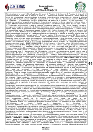 Concurso Público
2020
MANUAL DO CANDIDATO
44
EXECUÇÃO:
CONTEMAX
Características da lei penal. 4. Classificação das leis penais 5. Princípios do direito penal. 6. Aplicação da lei penal. 6.1
Anterioridade da lei. 6.2 Lei penal no tempo e no espaço. 6.3 Lei excepcional, especial e temporária. 6.4 Tempo e lugar do
crime. 6.5 Territorialidade e extraterritorialidade da lei penal. 6.6 Pena cumprida no estrangeiro. 6.7 Eficácia de sentença
estrangeira. 6.8 Contagem de prazo. 6.9 Frações não computáveis da pena. 7 Crime. 7.1 Classificação dos crimes. 7.2 Relação
de causalidade. 7.3 Superveniência de causa independente. 7.4 Relevância da omissão. 7.5 Crime consumado. 7.6
Desistência voluntária e arrependimento eficaz. 7.7 Arrependimento posterior. 7.8 Crime impossível. 7.9 Crime doloso e
culposo. 8 Erro sobre elementos do tipo. 9 descriminantes putativas. 9.1 Erro determinado por terceiro. 9.2 Erro sobre a pessoa.
9.3 Erro sobre a ilicitude do fato. 10. Coação irresistível e obediência hierárquica. 11. Iter Criminis: cogitação, preparação,
execução, consumação e exaurimento. 12. Ilicitude. 12.1 ilicitude formal e material. 12.2 Causas de exclusão de ilicitude:
legítima defesa, estado de necessidade, estrito cumprimento de dever legal e exercício regular de direito. 13 Excesso punível.
14. Imputabilidade penal. 15 Concurso de pessoas. 16 Penas. 16.1 Espécies de penas. 16.2 Privativa de liberdade. 16.3
Restritiva de direitos. 16.4 Pena de multa. 16.5 Cominação das penas. 16.6 Aplicação da pena.16.7 Suspensão condicional da
pena. 16.8 Livramento condicional. 16.9 Efeitos da Condenação. 17. Reabilitação.18. Medidas de segurança. 18 Ação Penal. 19
Extinção da punibilidade. 20 Prescrição penal. 21 Crimes em espécie. 22 Crimes contra a pessoa. 22. Crimes contra o
patrimônio. 23. Crimes contra a propriedade imaterial. Crimes contra a organização do trabalho. 24. Crimes contra a dignidade
sexual. 25. Crimes contra a f p lica. 6. Crimes contra a Administração P lica. 7. Ação civil p lica. 8. ei no 9. 99 1995
e suas alterações ( ei dos Jui ados Especiais C veis e Criminais). 9. ei no 8. 69 199 e suas alterações (Estatuto da
Criança e do Adolescente). 3 ei n 1 .741 3 e suas alterações (Estatuto do Idoso). 31. Disposições constitucionais
aplicáveis ao direito penal. DIREITO FINANCEIRO: 1 Direito financeiro. 1.1 Conceito e o jeto. 1. Direito financeiro na
Constituição Federal de 1988. rçamento p lico. .1 Conceito, esp cies e nature a jur dica. . Princ pios orçament rios.
.3 eis orçament rias. .3.1 Esp cies e tramitação legislativa. .4 ei no 4.3 1964 e suas alterações. .5 Fiscali ação
financeira e orçament ria. 3 Despesa p lica. 3.1 Conceito e classificação de despesa p lica. 3. Disciplina constitucional dos
precat rios. 4 eceita p lica. 4.1 Conceito, ingresso e receitas. 4. Classificação das receitas p licas. 5 ei de
responsabilidade fiscal. 5.1 Planejamento. 5. ransfer ncias volunt rias. 5.3 Destinação de recursos p licos para o
setor privado. 5.4 D vida e endividamento. 5.5 Gestão patrimonial. 5.6 ranspar ncia, controle e fiscali ação. 5.7
Disposições preliminares, finais e transit rias. 6 Cr dito p lico. 6.1 Conceito e classificação de cr dito p lico. 6. ature a
jur dica. 6.3 Controle, fiscali ação e prestação de contas. 6.4 Empr stimos p licos: classificação, fases, condições, garantias,
amorti ação e conversão. 7 D vida p lica. 8 Jurisprud ncia dos tri unais superiores. DIREITO TRIBUT RIO 1 Sistema
ri ut rio acional. 1.1 Princ pios do direito tri ut rio. 1. imitações do poder de tri utar. 1.3 epartição das receitas
tribut rias. ri uto. .1 Conceito. . ature a jur dica. .3 Esp cies de tri utos. .4 Imposto. .5 axa. .6 Contri uição de
melhoria. .7 Empr stimo compuls rio. .8 Contri uições. 3 Compet ncia tri ut ria. 3.1 Classificação. 3. Exerc cio da
compet ncia tri ut ria. 3.3 Capacidade tri ut ria ativa. 3.4 Imunidade tri ut ria. 3.5 Distinção entre imunidade,
isenção e não incid ncia. 3.6 Imunidades em esp cie. 4 Fontes do direito tri ut rio. 4.1 Constituição Federal. 4.
Leis complementares. 4.3 eis ordin rias e atos equivalentes. 4.4 ratados internacionais. 4.5 Atos do poder executivo federal
com força de lei material. 4.6 Atos exclusivos do poder legislativo. 4.7 Conv nios. 4.8
Decretos regulamentares. 4.9 Normas complementares. 5 ig ncia, aplicação, interpretação e integração da legislação
tri ut ria. 6 rigação tri ut ria. 6.1 rigação principal e acess ria. 6. Fato gerador. 6.3 Sujeito ativo. 6.4 Sujeito passivo. 6.5
Solidariedade. 6.6 Capacidade tribut ria. 6.7 Domic lio tri ut rio. 6.8
esponsa ilidade tri ut ria. 6.9 esponsa ilidade dos sucessores. 6.1 esponsa ilidade de terceiros. 6.11 esponsa ilidade
por infrações. 7 Cr dito tri ut rio. 7.1 Constituição de cr dito tri ut rio. 7. Lançamento. 7.3 odalidades de lançamento. 7.4
Suspensão do cr dito tri ut rio. 7.5 Extinção do cr dito tri ut rio. 7.6 Exclusão de cr dito tri ut rio. 7.7 Garantias e privil gios
do cr dito tri ut rio. 8 Administração tri ut ria. 8.1 Fiscali ação. 8. D vida ativa. 8.3 Certidões negativas. 9 Impostos da nião.
9.1 Imposto so re a importação de produtos estrangeiros. 9. Imposto so re a exportação de produtos nacionais ou
nacionalizados. 9.3 Imposto
sobre renda e proventos de qualquer natureza. 9.4 Imposto so re produtos industriali ados. 9.5 Imposto so re operações de
cr dito, c m io, seguro ou relativas a t tulos e valores mo ili rios. 9.6 Imposto so re a propriedade territorial rural. 9.7 Imposto
sobre grandes fortunas. 1 Impostos dos estados e do Distrito Federal. 1 .1 Imposto so re transmissão causa mortis e doação
de quaisquer ens ou direitos. 1 . Imposto so re operações relativas circulação de mercadorias e so re prestações de
serviços de transporte interestadual e intermunicipal e de comunicação, ainda que as operações e as prestações se iniciem no
exterior. 10.3 Imposto sobre propriedade de
ve culos automotores. 11 Impostos dos munic pios. 11.1 Imposto so re a propriedade predial e territorial ur ana. 11. Imposto
so re transmissão inter vivos, a qualquer t tulo, por ato oneroso, de ens im veis, por nature a ou acessão f sica, e de direitos
reais so re im veis, exceto os de garantia, em como cessão de direitos a sua
aquisição. 11.3 Imposto so re serviços de qualquer nature a. 1 Processo administrativo tri ut rio. 1 .1 Princ pios sicos.
1 . Acepções e esp cies. 1 .3 Determinação e exig ncia do cr dito tri ut rio. 1 .4 epresentação fiscal para fins penais.
12.5 Delegacias da Receita Federal de Julgamento. 12.6 Conselhos de
contri uintes. 1 .7 C mara Superior de ecursos Fiscais. 13 Processo judicial tri ut rio. 13.1 Ação de execução fiscal 13. ei
n 6.83 198 e suas alterações (Execução Fiscal). 13.3 Ação cautelar fiscal. 13.4 Ação declarat ria da inexist ncia de relação
jur dico-tri ut ria. 13.5 Ação anulat ria de d ito fiscal. 13.6 andado de segurança. 13.7 Ação de repetição de ind ito.
13.8 Ação de consignação em pagamento. 13.9 Ações de controle de constitucionalidade. 13.1 Ação civil p lica. 14 ei
Complementar no 1 3 6 e suas alterações (Estatuto acional da icroempresa e da Empresa de Pequeno Porte). 15 Lei
Complementar no 116/2003 e suas
alterações (dispõe so re o ISS ). 16 Il cito tri ut rio. 16.1 Il cito administrativo tri ut rio. 16. Il cito penal tri ut rio. 16.3
Crimes contra a ordem tri ut ria. 16.4 ei no 8.137 199 e suas alterações. 17 Jurisprud ncia dos tri unais superiores.
DIREITO AMBIENTAL E URBANÍSTICO: 1 Princípios do Direito Ambiental. 2 O meio ambiente na Constituição Federal de
1988. 2.1 Análise do conceito constitucional de meio ambiente. 2.2 Competências na matéria ambiental. 2.3 Aplicabilidade das
normas. 2.4 O Capítulo VI do Título VIII da Constituição Federal de 1988 – Do meio ambiente. 3 Política e Sistema Nacional de
Meio Ambiente. 3.1 A Lei Federal n.º 6.938/81. 3.2 A Resolução CONAMA n.º 237/97. 3.3 Competência dos órgãos federais,
dos órgãos estaduais e dos órgãos municipais de meio ambiente. 3.4 Licenciamento Ambiental. 4 Educação ambiental. 5 O
 