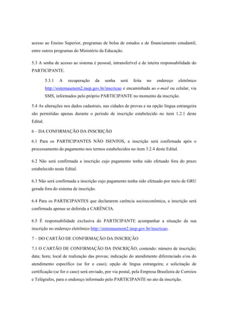acesso ao Ensino Superior, programas de bolsa de estudos e de financiamento estudantil,
entre outros programas do Ministério da Educação.

5.3 A senha de acesso ao sistema é pessoal, intransferível e de inteira responsabilidade do
PARTICIPANTE.

          5.3.1   A   recuperação    da   senha    será   feita   no   endereço    eletrônico
          http://sistemasenem2.inep.gov.br/inscricao e encaminhada ao e-mail ou celular, via
          SMS, informados pelo próprio PARTICIPANTE no momento da inscrição.

5.4 As alterações nos dados cadastrais, nas cidades de provas e na opção língua estrangeira
são permitidas apenas durante o período de inscrição estabelecido no item 1.2.1 deste
Edital.

6 – DA CONFIRMAÇÃO DA INSCRIÇÃO

6.1 Para os PARTICIPANTES NÃO ISENTOS, a inscrição será confirmada após o
processamento do pagamento nos termos estabelecidos no item 3.2.4 deste Edital.

6.2 Não será confirmada a inscrição cujo pagamento tenha sido efetuado fora do prazo
estabelecido neste Edital.

6.3 Não será confirmada a inscrição cujo pagamento tenha sido efetuado por meio de GRU
gerada fora do sistema de inscrição.

6.4 Para os PARTICIPANTES que declararem carência socioeconômica, a inscrição será
confirmada apenas se deferida a CARÊNCIA.

6.5 É responsabilidade exclusiva do PARTICIPANTE acompanhar a situação da sua
inscrição no endereço eletrônico http://sistemasenem2.inep.gov.br/inscricao.

7 – DO CARTÃO DE CONFIRMAÇÃO DA INSCRIÇÃO

7.1 O CARTÃO DE CONFIRMAÇÃO DA INSCRIÇÃO, contendo: número de inscrição;
data; hora; local de realização das provas; indicação do atendimento diferenciado e/ou do
atendimento específico (se for o caso); opção de língua estrangeira; e solicitação de
certificação (se for o caso) será enviado, por via postal, pela Empresa Brasileira de Correios
e Telégrafos, para o endereço informado pelo PARTICIPANTE no ato da inscrição.
 