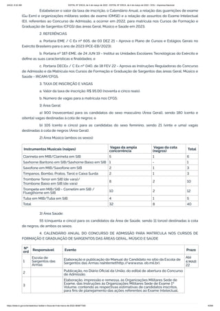 3/4/22, 9:32 AM EDITAL Nº 3/SCA, de 4 de março de 2022 - EDITAL Nº 3/SCA, de 4 de março de 2022 - DOU - Imprensa Nacional
https://www.in.gov.br/en/web/dou/-/edital-n-3/sca-de-4-de-marco-de-2022-383877300 43/64
Estabelecer o valor da taxa de inscrição, o Calendário Anual, a relação das guarnições de exame
(Gu Exm) e organizações militares sedes de exame (OMSE) e a relação de assuntos do Exame Intelectual
(EI), referentes ao Concurso de Admissão, a ocorrer em 2022, para matrícula nos Cursos de Formação e
Graduação de Sargentos (CFGS) das áreas Geral, Músico e Saúde em 2023.
2. REFERÊNCIAS
a. Portaria EME / C Ex nº 605, de 03 DEZ 21 - Aprova o Plano de Cursos e Estágios Gerais no
Exército Brasileiro para o ano de 2023 (PCE-EB/2023);
b. Portaria nº 187-EME, de 24 JUN 19 - Institui as Unidades Escolares Tecnológicas do Exército e
define as suas características e finalidades; e
c. Portaria DECEx / C Ex nº 040, de 18 FEV 22 - Aprova as Instruções Reguladoras do Concurso
de Admissão e da Matrícula nos Cursos de Formação e Graduação de Sargentos das áreas Geral, Músico e
Saúde - IRCAM/CFGS.
3. TAXA DE INSCRIÇÃO E VAGAS
a. Valor da taxa de inscrição: R$ 95,00 (noventa e cinco reais).
b. Número de vagas para a matrícula nos CFGS:
1) Área Geral:
a) 900 (novecentas) para os candidatos do sexo masculino (Área Geral), sendo 180 (cento e
oitenta) vagas destinadas à cota de negros; e
b) 105 (cento e cinco) para as candidatas do sexo feminino, sendo 21 (vinte e uma) vagas
destinadas à cota de negros (Área Geral).
2) Área Músico (ambos os sexos):
Instrumentos Musicais (naipes) Vagas da ampla
concorrência
Vagas da cota
(negros) Total
Clarineta em MIB/Clarineta em SIB 5 1 6
Saxhorne Barítono em SIB/Saxhorne Baixo em SIB 1 - 1
Saxofone em MIB/Saxofone em SIB 2 1 3
Tímpanos, Bombo, Pratos, Tarol e Caixa Surda 2 1 3
Trombone Tenor em SIB (de vara)/
Trombone Baixo em SIB (de vara)
8 2 10
Trompete em MIB/SIB - Cornetim em SIB /
Flueglhorne em SIB 10 2 12
Tuba em MIB/Tuba em SIB 4 1 5
Total 32 8 40
3) Área Saúde:
55 (cinquenta e cinco) para os candidatos da Área de Saúde, sendo 11 (onze) destinadas à cota
de negros, de ambos os sexos.
4. CALENDÁRIO ANUAL DO CONCURSO DE ADMISSÃO PARA MATRÍCULA NOS CURSOS DE
FORMAÇÃO E GRADUAÇÃO DE SARGENTOS DAS ÁREAS GERAL, MÚSICO E SAÚDE
Nº
ord Responsável Evento Prazo
1
Escola de
Sargentos das
Armas
Elaboração e publicação do Manual do Candidato no sítio da Escola de
Sargentos das Armas naInternet(http:/
/www.esa. eb.mil.br).
Até
4 MAR
22
2 Publicação, no Diário Oficial da União, do edital de abertura do Concurso
de Admissão.
3
Elaboração, impressão e remessa, às Organizações Militares Sede de
Exame, das Instruções às Organizações Militares Sede de Exame 1º
Volume, contendo as respectivas estimativas de candidatos inscritos,
para fins de planejamento das ações referentes ao Exame Intelectual.
 