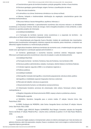 3/4/22, 9:32 AM EDITAL Nº 3/SCA, de 4 de março de 2022 - EDITAL Nº 3/SCA, de 4 de março de 2022 - DOU - Imprensa Nacional
https://www.in.gov.br/en/web/dou/-/edital-n-3/sca-de-4-de-marco-de-2022-383877300 58/64
a) Características gerais do território brasileiro: posição geográfica, limites e fusos horários;
b) Estrutura geológica, geomorfologia: origem, formas e classificações do relevo;
c) Tipos de solos brasileiros;
d) A atmosfera e os climas: fenômenos climáticos e os climas no Brasil;
e) Biomas, hotspots e biodiversidade: distribuição da vegetação, características gerais dos
domínios morfoclimáticos;
f) Recursos hídricos: bacias hidrográficas, aquíferos, hidrovias; e
g) Degradação ambiental, o aproveitamento econômico dos recursos naturais e as atividades
econômicas: os recursos minerais, fontes de energia, matriz energética brasileira e meio ambiente, o setor
mineral e os grandes projetos de mineração.
2) O ESPAÇO ECONÔMICO
a) A formação do território nacional: ciclos econômicos e a expansão do território - da
cafeicultura ao Brasil urbano industrial e integração territorial;
b) A industrialização pós-Segunda Guerra Mundial: modelo de substituição das importações,
abertura para investimentos estrangeiros, dinâmica espacial da indústria, polos industriais, a indústria nas
diferentes regiões brasileiras e a reestruturação produtiva;
c) Agricultura brasileira: dinâmicas territoriais da economia rural, a modernização da agricultura,
êxodo rural, agronegócio e a produção agropecuária brasileira; e
d) Comércio: globalização e economia nacional, comércio exterior, integração regional
(Mercosul e principais parceiros econômicos), eixos de circulação e custos de deslocamento.
3) O ESPAÇO POLÍTICO
a) Formação territorial - território, fronteiras, faixa de fronteiras, mar territorial e ZEE;
b) Estrutura político-administrativa, estados, municípios, distrito federal e territórios federais;
c) A divisão regional, segundo o IBGE, e os complexos regionais; e
d) Políticas públicas.
4) O ESPAÇO HUMANO
a) Demografia: transição demográfica, crescimento populacional, estrutura etária, política
demográfica e mobilidade espacial (migrações internas e externas);
b) Mercado de trabalho: estrutura ocupacional;
c) Desenvolvimento humano: os indicadores socioeconômicos;
d) Urbanização brasileira: processo de urbanização, rede urbana, hierarquia urbana, regiões
metropolitanas; e
e) Regiões Integradas de Desenvolvimento (RIDE), espaço urbano e problemas urbanos.
5) Bibliografia sugerida
a) MAGNOLI, Demétrio. Geografia para o ensino médio. 2ª edição. Volume Único. São
Paulo:Atual, 2012.
b) SENE, Eustáquio de; MOREIRA, João Carlos. Geografia Geral e do Brasil. 6ª edição. Volume
Único. São Paulo: Ática, 2018.
c) TERRA, Lygia; ARAÚJO, Regina; GUIMARÃES, Raul Borges. Conexões: estudos de Geografia
Geral e do Brasil. 3ª edição. Moderna Plus - volume único, contendo as partes I, II e III. São Paulo: Moderna,
2015.
e. INGLÊS
A prova de Inglês avaliará a Compreensão Leitora no idioma estrangeiro por meio de textos em
gêneros diversos, além de expressões, orações, frases e vocábulos; bem como exigirá o conhecimento dos
seguintes tópicos gramaticais:
 
