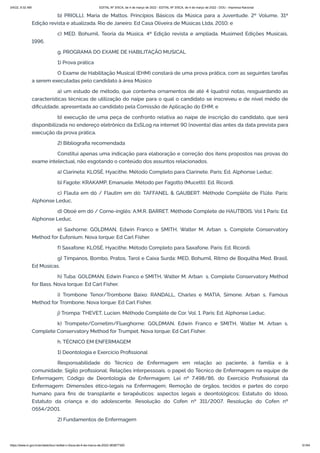 3/4/22, 9:32 AM EDITAL Nº 3/SCA, de 4 de março de 2022 - EDITAL Nº 3/SCA, de 4 de março de 2022 - DOU - Imprensa Nacional
https://www.in.gov.br/en/web/dou/-/edital-n-3/sca-de-4-de-marco-de-2022-383877300 61/64
b) PRIOLLI, Maria de Mattos. Princípios Básicos da Música para a Juventude. 2º Volume, 31ª
Edição revista e atualizada. Rio de Janeiro: Ed Casa Oliveira de Músicas Ltda, 2010; e
c) MED. Bohumil. Teoria da Música. 4ª Edição revista e ampliada. Musimed Edições Musicais,
1996.
g. PROGRAMA DO EXAME DE HABILITAÇÃO MUSICAL
1) Prova prática
O Exame de Habilitação Musical (EHM) constará de uma prova prática, com as seguintes tarefas
a serem executadas pelo candidato à área Músico
a) um estudo de método, que contenha ornamentos de até 4 (quatro) notas, resguardando as
características técnicas de utilização do naipe para o qual o candidato se inscreveu e de nível médio de
dificuldade, apresentada ao candidato pela Comissão de Aplicação do EHM; e
b) execução de uma peça de confronto relativa ao naipe de inscrição do candidato, que será
disponibilizada no endereço eletrônico da EsSLog na internet 90 (noventa) dias antes da data prevista para
execução da prova prática.
2) Bibliografia recomendada
Constitui apenas uma indicação para elaboração e correção dos itens propostos nas provas do
exame intelectual, não esgotando o conteúdo dos assuntos relacionados.
a) Clarineta: KLOSÉ, Hyacithe. Método Completo para Clarinete. Paris: Ed. Alphonse Leduc.
b) Fagote: KRAKAMP, Emanuele. Método per Fagotto (Mucetti). Ed. Ricordi.
c) Flauta em dó / Flautim em dó: TAFFANEL & GAUBERT. Méthode Complète de Flûte. Paris:
Alphonse Leduc.
d) Oboé em dó / Corne-inglês: A.M.R. BARRET. Méthode Complete de HAUTBOIS. Vol 1 Paris: Ed.
Alphonse Leduc.
e) Saxhorne: GOLDMAN, Edwin Franco e SMITH, Walter M. Arban’s. Complete Conservatory
Method for Eufonium. Nova Iorque: Ed Carl Fisher.
f) Saxafone: KLOSÉ, Hyacithe. Método Completo para Saxafone. Paris: Ed. Ricordi.
g) Tímpanos, Bombo, Pratos, Tarol e Caixa Surda: MED, Bohumil. Ritmo de Boquilha Med. Brasil.
Ed Músicas.
h) Tuba: GOLDMAN, Edwin Franco e SMITH, Walter M. Arban’s. Complete Conservatory Method
for Bass. Nova Iorque: Ed Carl Fisher.
i) Trombone Tenor/Trombone Baixo: RANDALL, Charles e MATIA, Simone. Arban’s. Famous
Method for Trombone. Nova Iorque: Ed Carl Fisher.
j) Trompa: THEVET, Lucien. Méthode Complète de Cor. Vol. 1. Paris: Ed. Alphonse Leduc.
k) Trompete/Cornetim/Flueghorne: GOLDMAN, Edwin Franco e SMITH, Walter M. Arban’s.
Complete Conservatory Method for Trumpet. Nova Iorque: Ed Carl Fisher.
h. TÉCNICO EM ENFERMAGEM
1) Deontologia e Exercício Profissional
Responsabilidade do Técnico de Enfermagem em relação ao paciente, à família e à
comunidade; Sigilo profissional; Relações interpessoais, o papel do Técnico de Enfermagem na equipe de
Enfermagem; Código de Deontologia de Enfermagem; Lei nº 7.498/86, do Exercício Profissional da
Enfermagem: Dimensões ético-legais na Enfermagem; Remoção de órgãos, tecidos e partes do corpo
humano para fins de transplante e terapêuticos: aspectos legais e deontológicos; Estatuto do Idoso,
Estatuto da criança e do adolescente. Resolução do Cofen nº 311/2007. Resolução do Cofen nº
0554/2001.
2) Fundamentos de Enfermagem
 